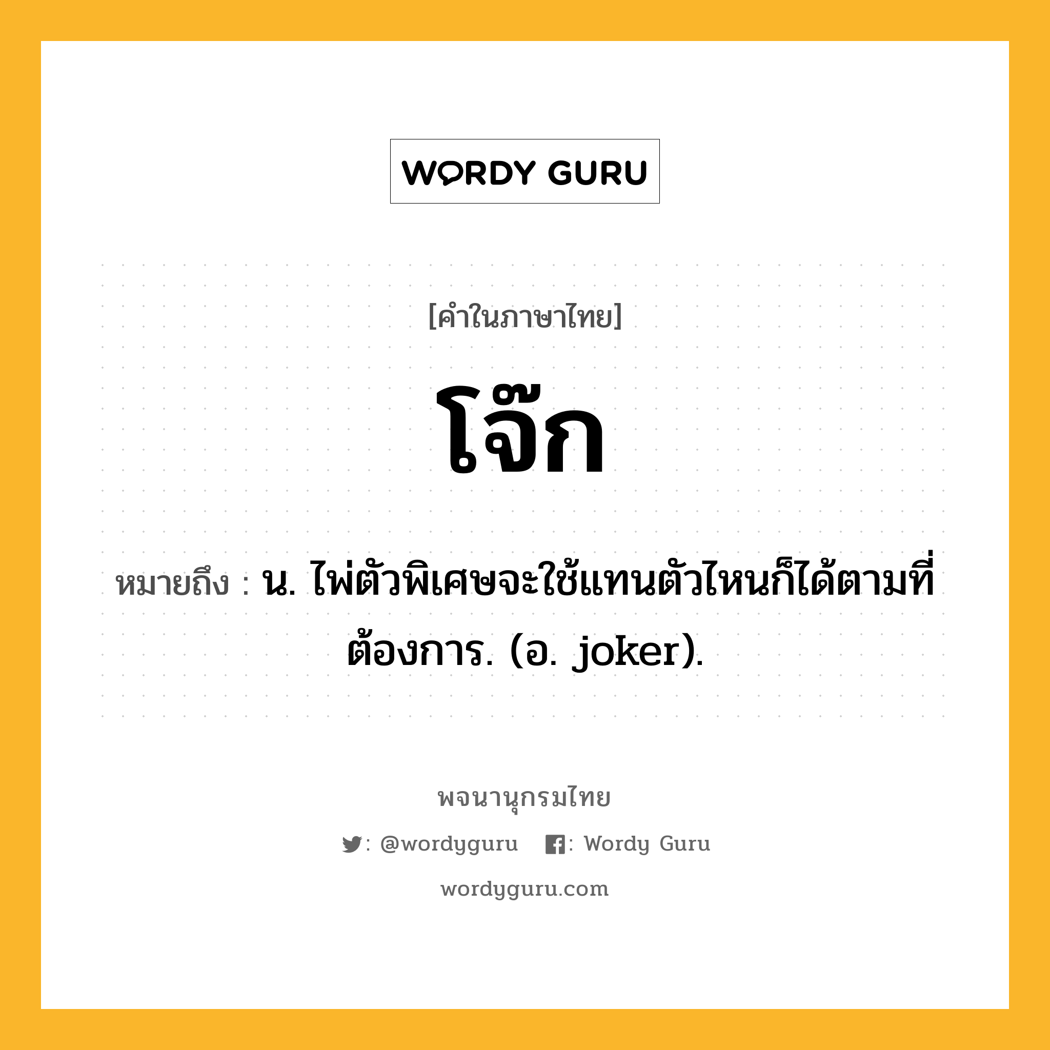 โจ๊ก หมายถึงอะไร?, คำในภาษาไทย โจ๊ก หมายถึง น. ไพ่ตัวพิเศษจะใช้แทนตัวไหนก็ได้ตามที่ต้องการ. (อ. joker).