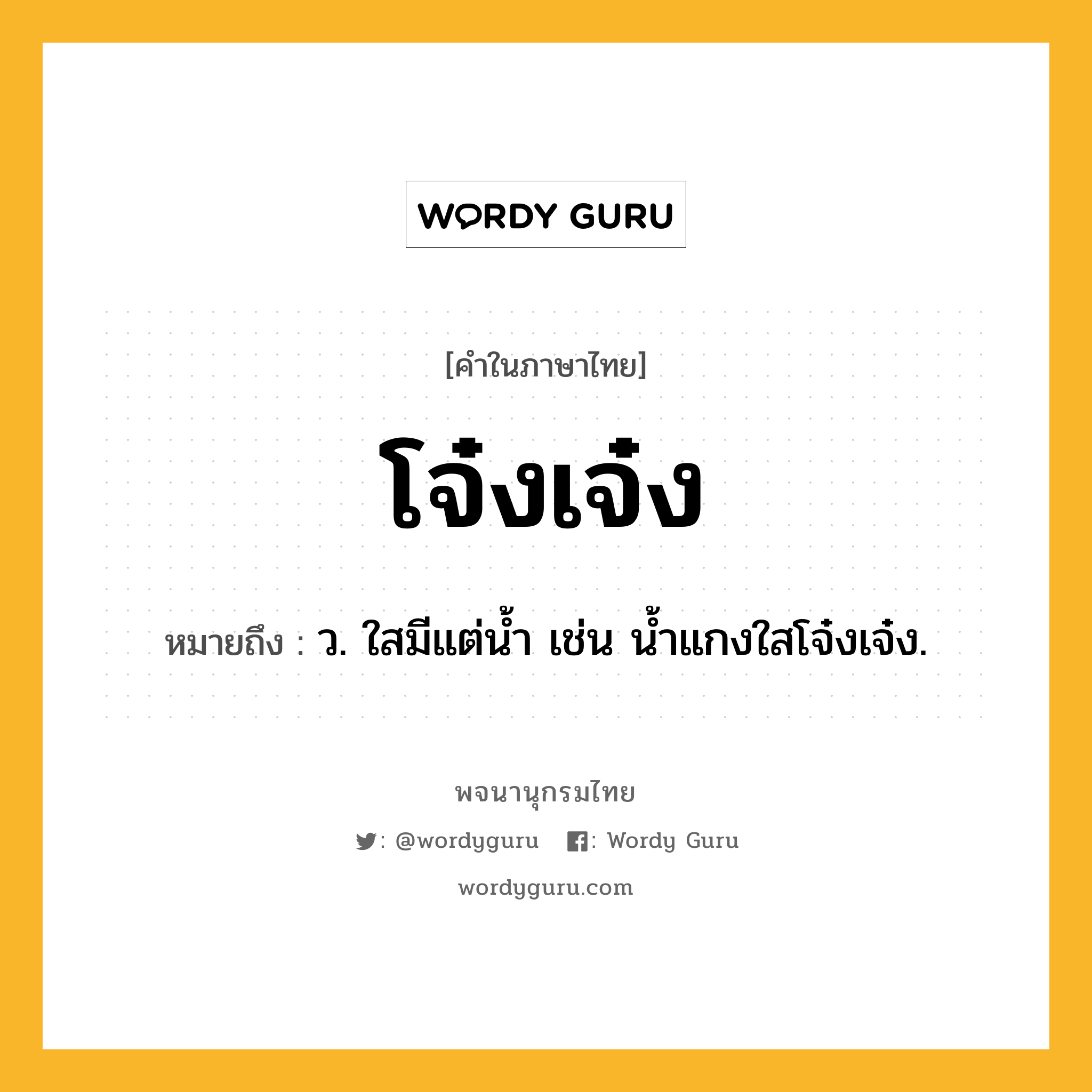 โจ๋งเจ๋ง ความหมาย หมายถึงอะไร?, คำในภาษาไทย โจ๋งเจ๋ง หมายถึง ว. ใสมีแต่นํ้า เช่น น้ำแกงใสโจ๋งเจ๋ง.