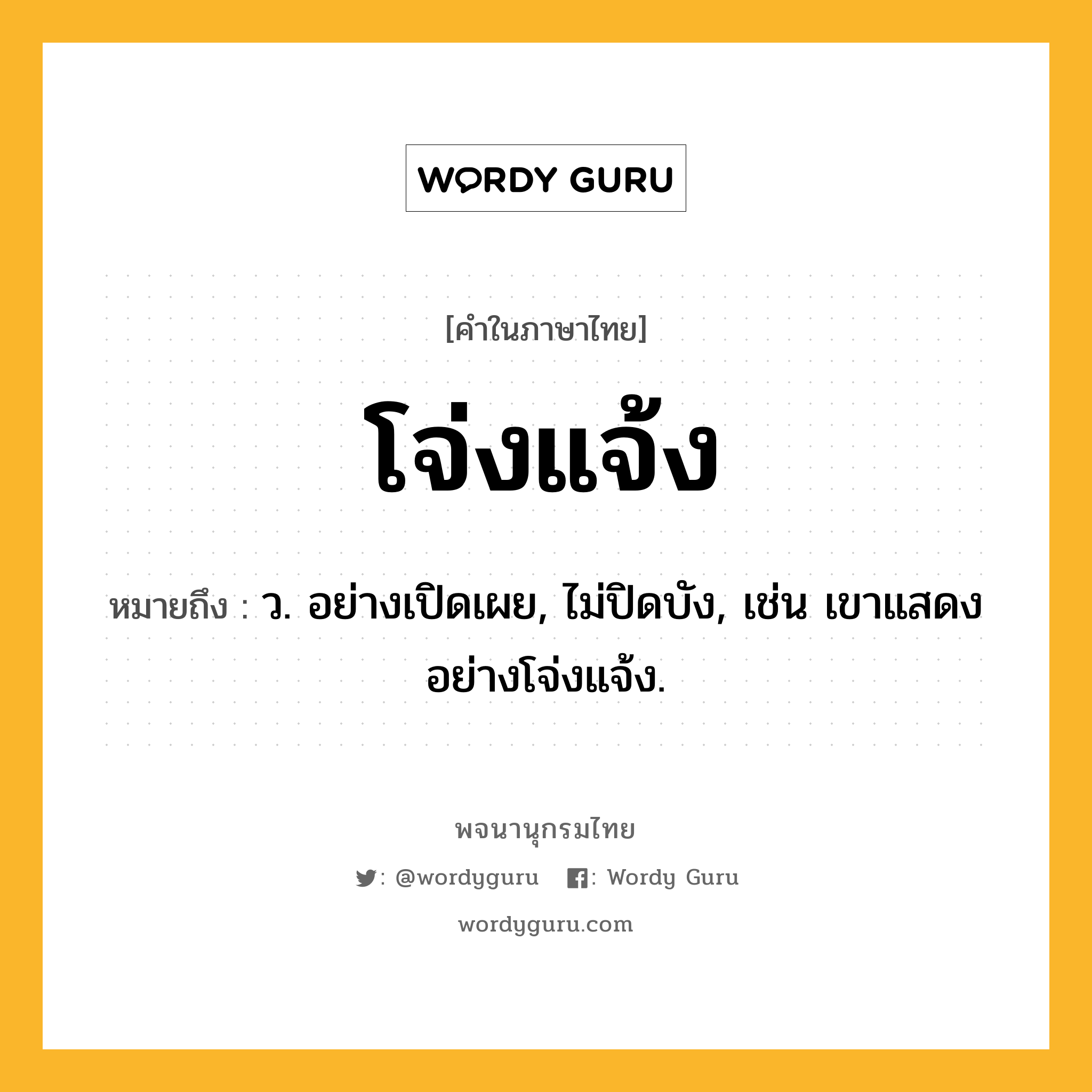 โจ่งแจ้ง หมายถึงอะไร?, คำในภาษาไทย โจ่งแจ้ง หมายถึง ว. อย่างเปิดเผย, ไม่ปิดบัง, เช่น เขาแสดงอย่างโจ่งแจ้ง.