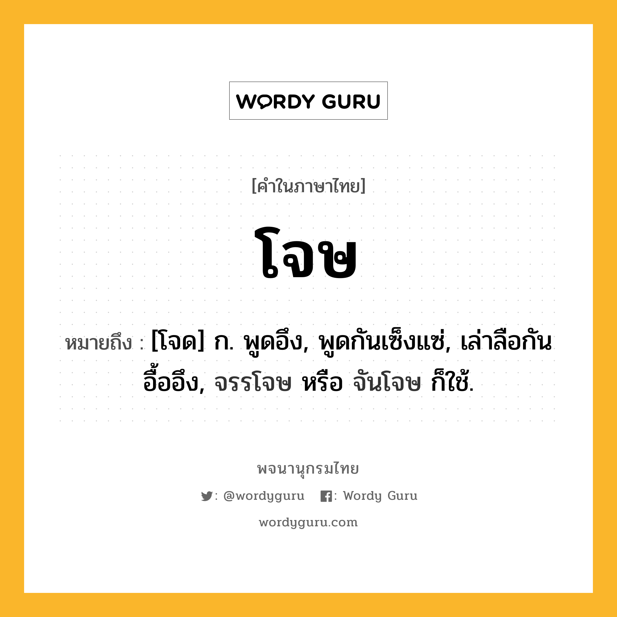 โจษ ความหมาย หมายถึงอะไร?, คำในภาษาไทย โจษ หมายถึง [โจด] ก. พูดอึง, พูดกันเซ็งแซ่, เล่าลือกันอื้ออึง, จรรโจษ หรือ จันโจษ ก็ใช้.