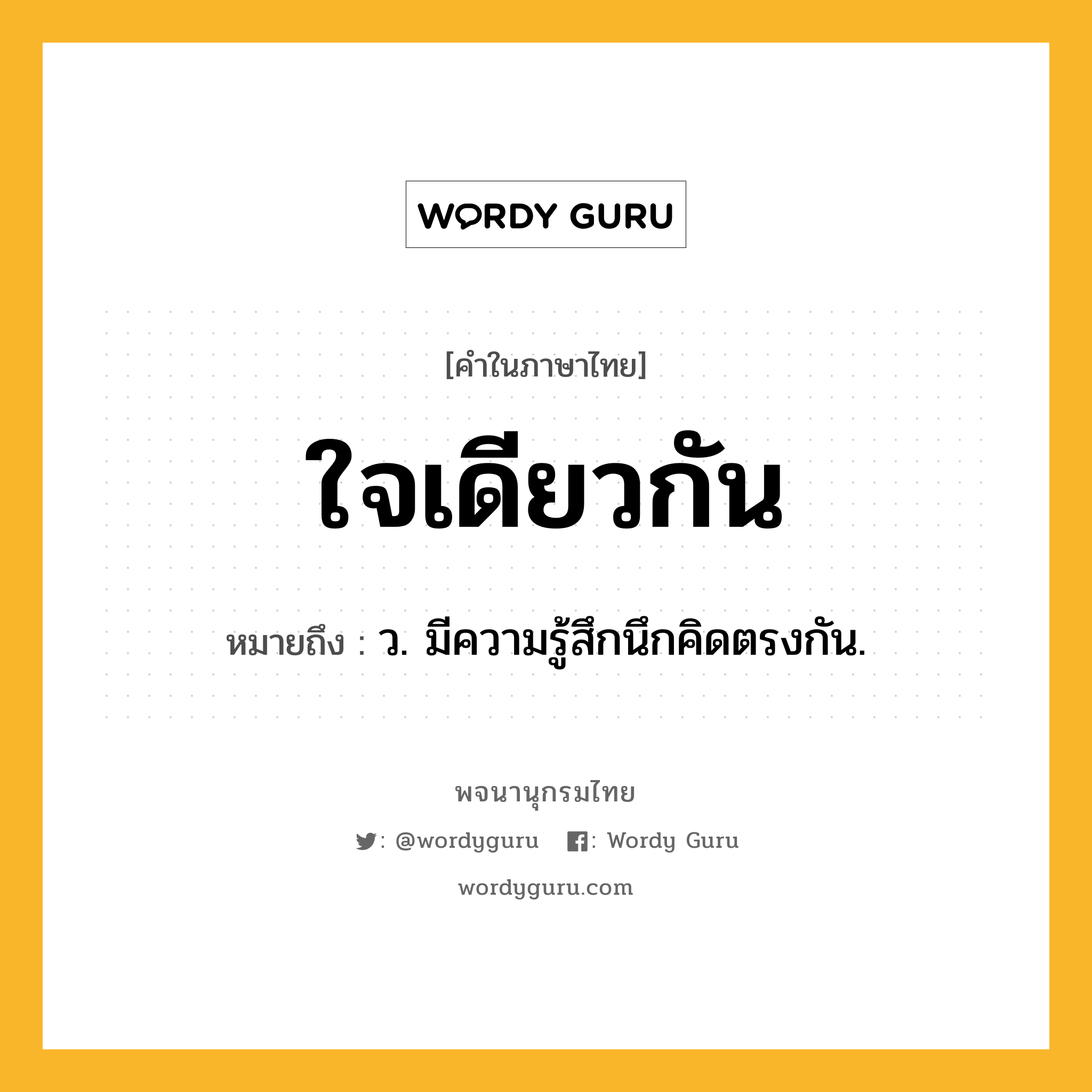 ใจเดียวกัน ความหมาย หมายถึงอะไร?, คำในภาษาไทย ใจเดียวกัน หมายถึง ว. มีความรู้สึกนึกคิดตรงกัน.