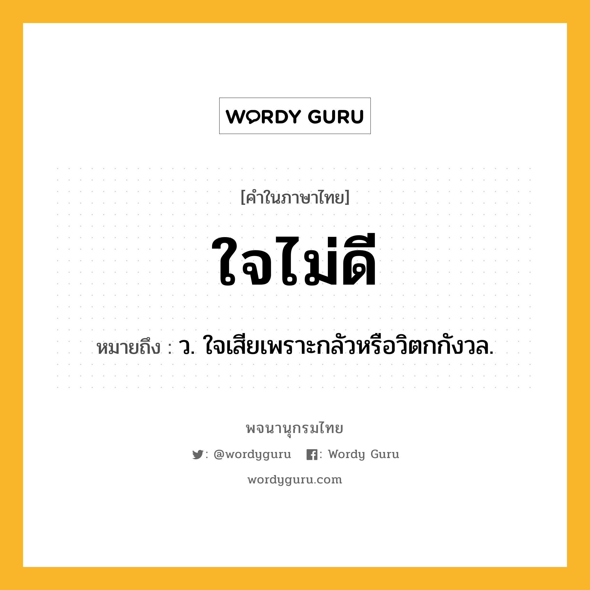 ใจไม่ดี ความหมาย หมายถึงอะไร?, คำในภาษาไทย ใจไม่ดี หมายถึง ว. ใจเสียเพราะกลัวหรือวิตกกังวล.