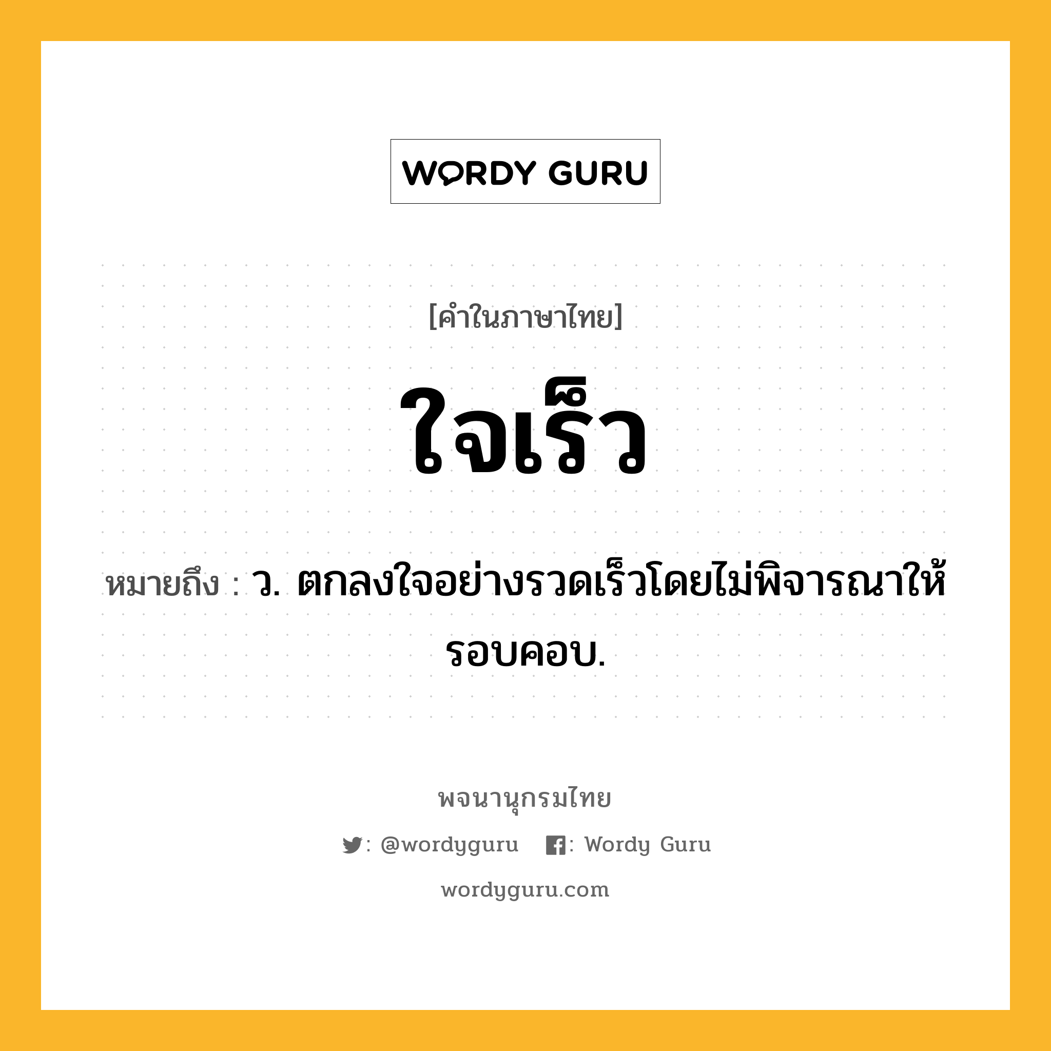 ใจเร็ว หมายถึงอะไร?, คำในภาษาไทย ใจเร็ว หมายถึง ว. ตกลงใจอย่างรวดเร็วโดยไม่พิจารณาให้รอบคอบ.