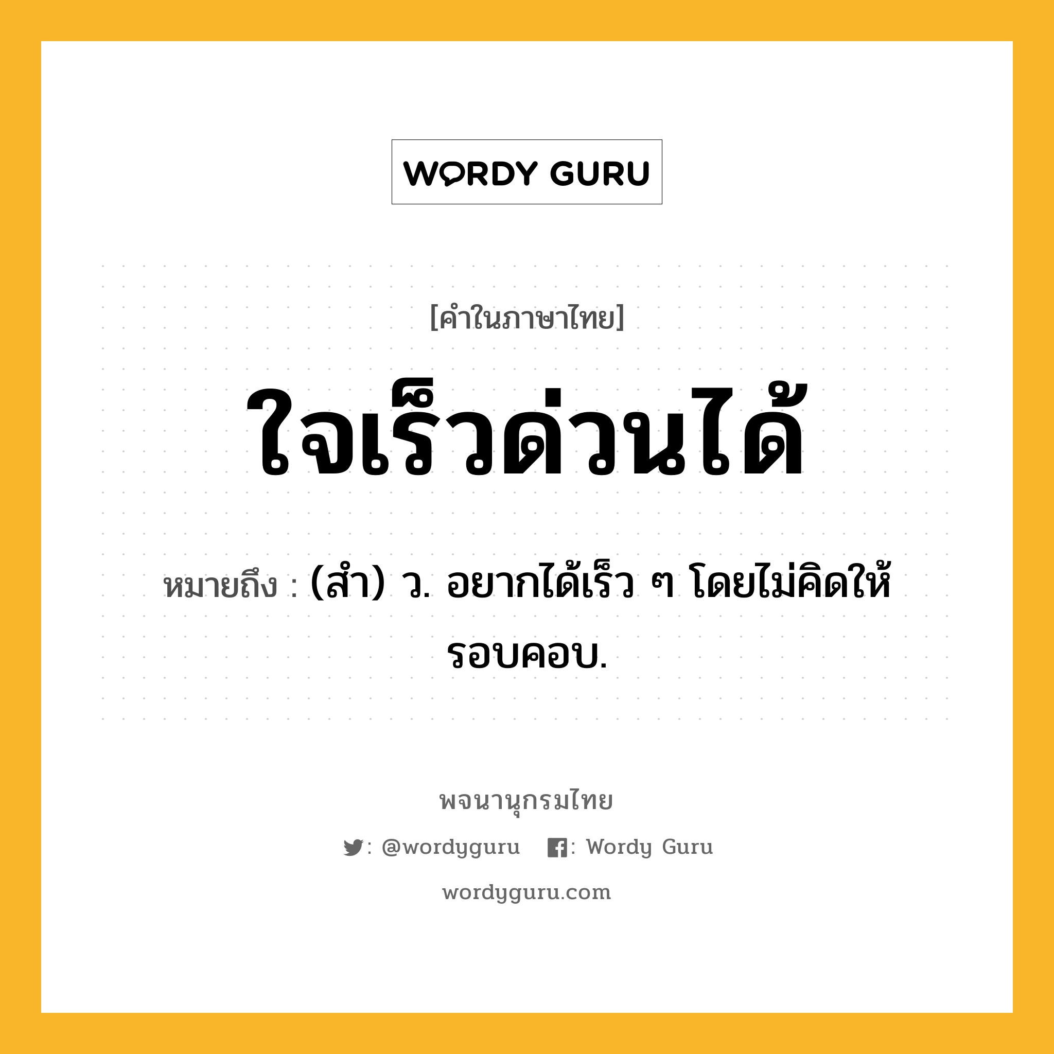 ใจเร็วด่วนได้ หมายถึงอะไร?, คำในภาษาไทย ใจเร็วด่วนได้ หมายถึง (สำ) ว. อยากได้เร็ว ๆ โดยไม่คิดให้รอบคอบ.