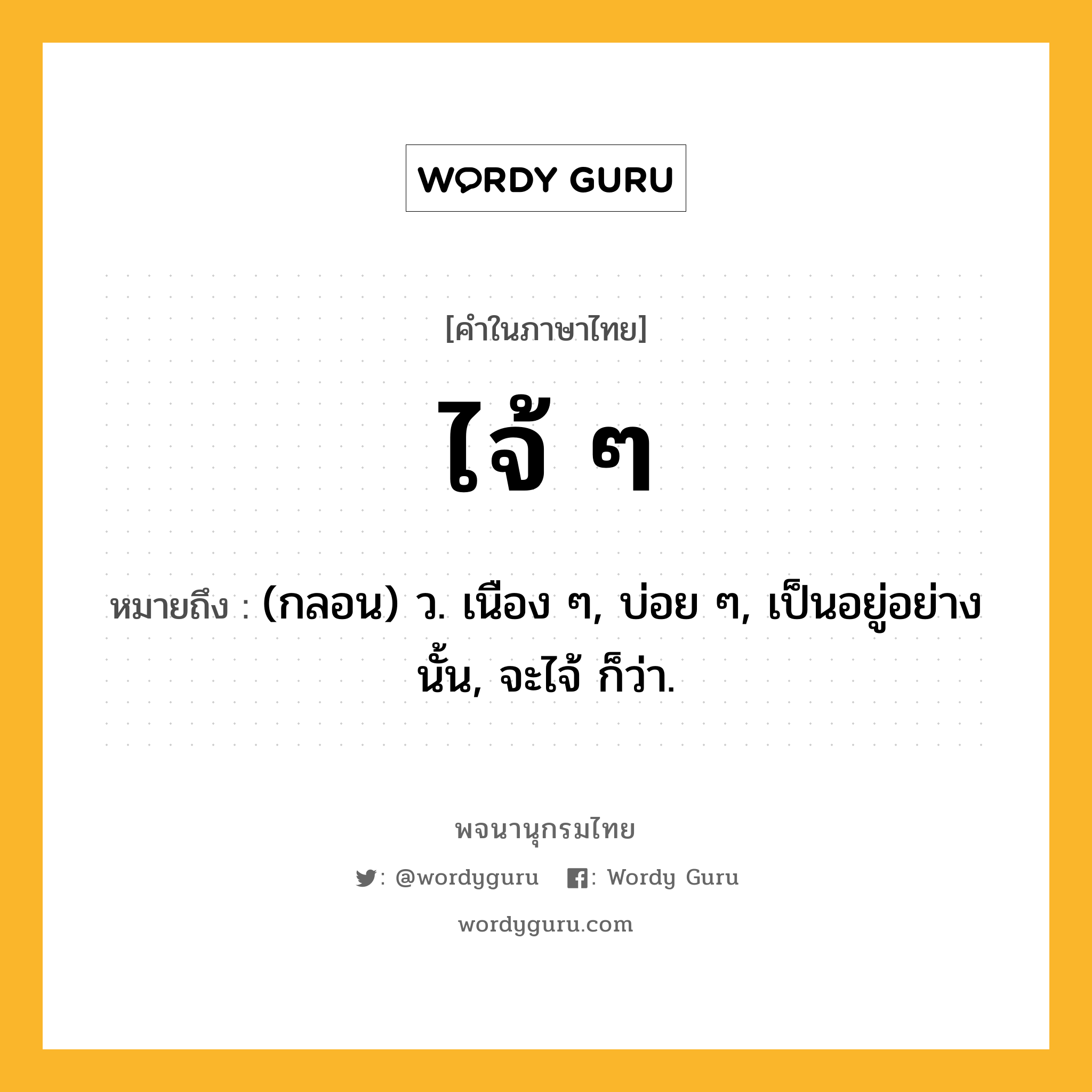 ไจ้ ๆ ความหมาย หมายถึงอะไร?, คำในภาษาไทย ไจ้ ๆ หมายถึง (กลอน) ว. เนือง ๆ, บ่อย ๆ, เป็นอยู่อย่างนั้น, จะไจ้ ก็ว่า.