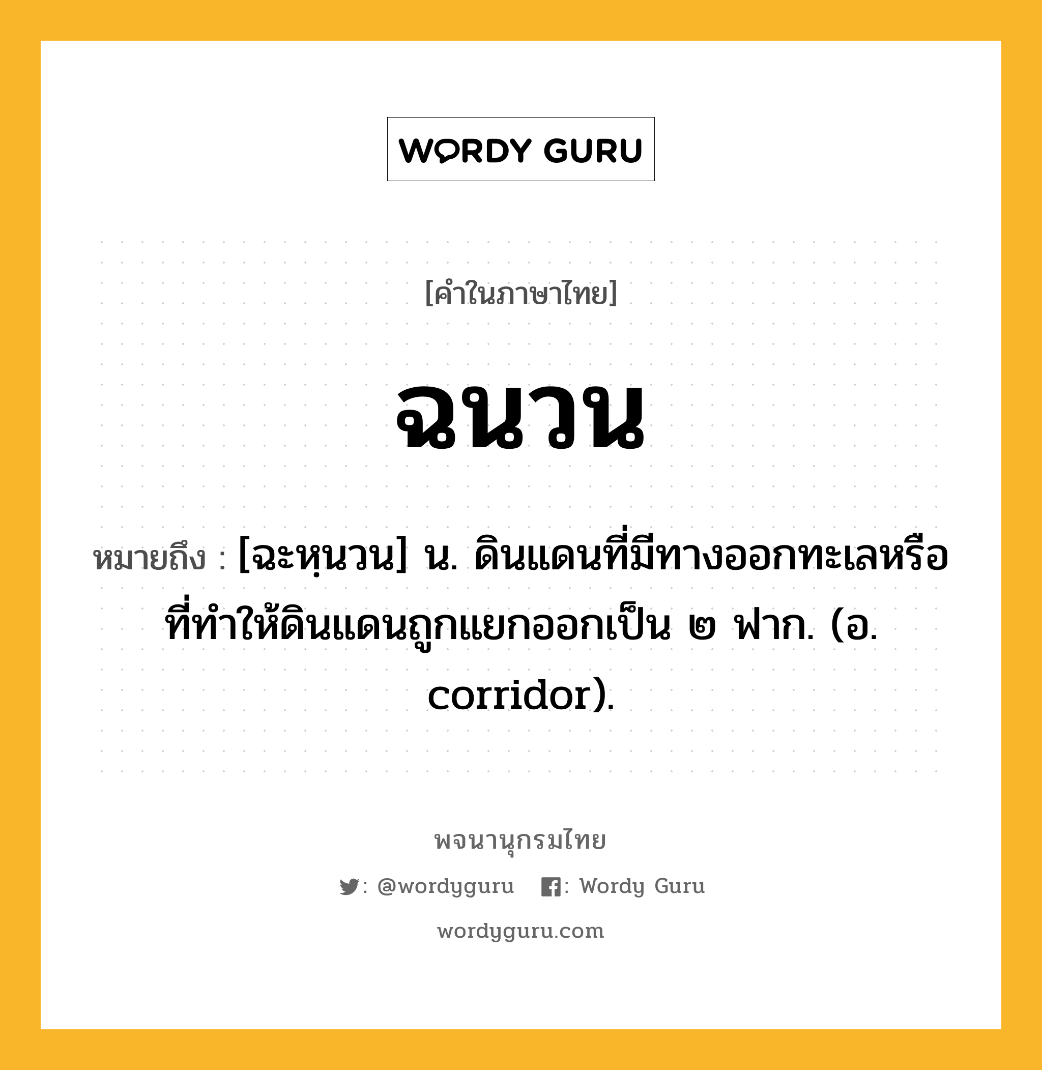 ฉนวน ความหมาย หมายถึงอะไร?, คำในภาษาไทย ฉนวน หมายถึง [ฉะหฺนวน] น. ดินแดนที่มีทางออกทะเลหรือที่ทําให้ดินแดนถูกแยกออกเป็น ๒ ฟาก. (อ. corridor).