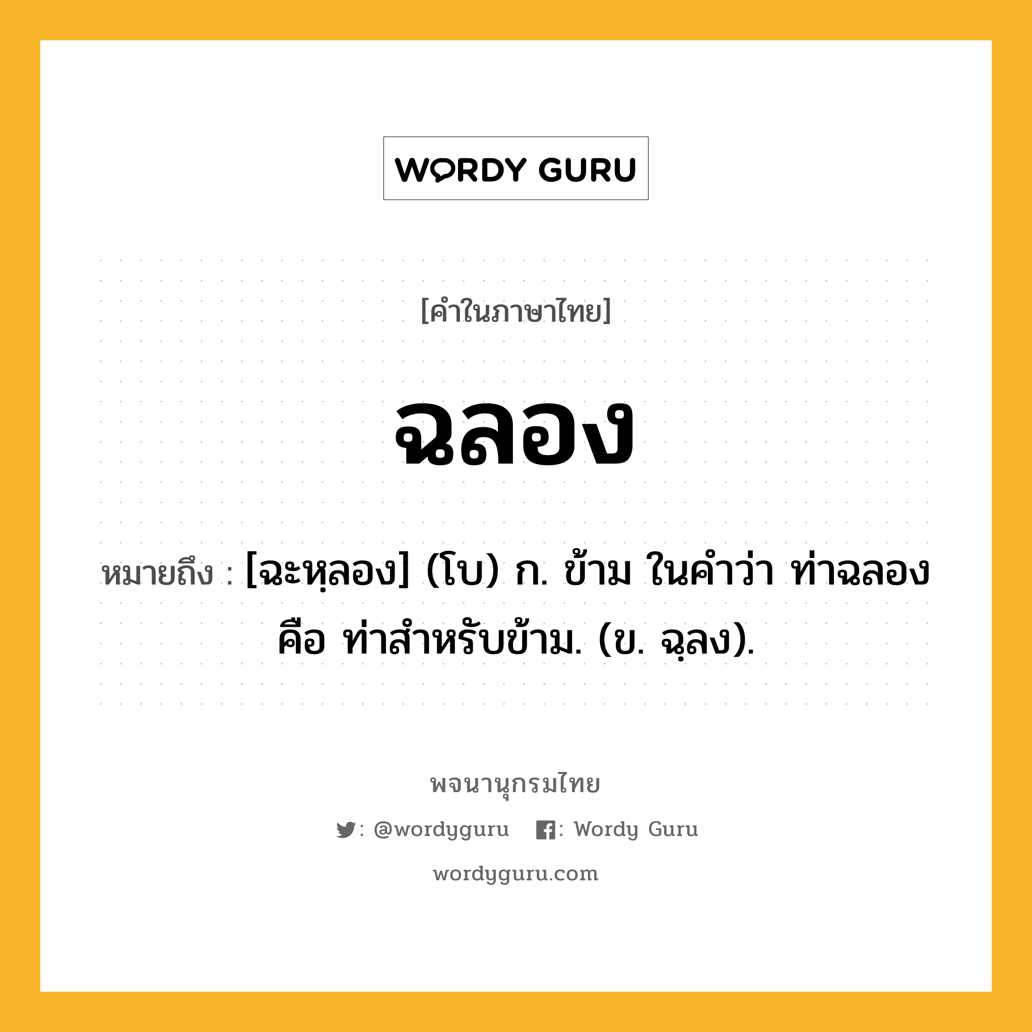 ฉลอง ความหมาย หมายถึงอะไร?, คำในภาษาไทย ฉลอง หมายถึง [ฉะหฺลอง] (โบ) ก. ข้าม ในคำว่า ท่าฉลอง คือ ท่าสำหรับข้าม. (ข. ฉฺลง).