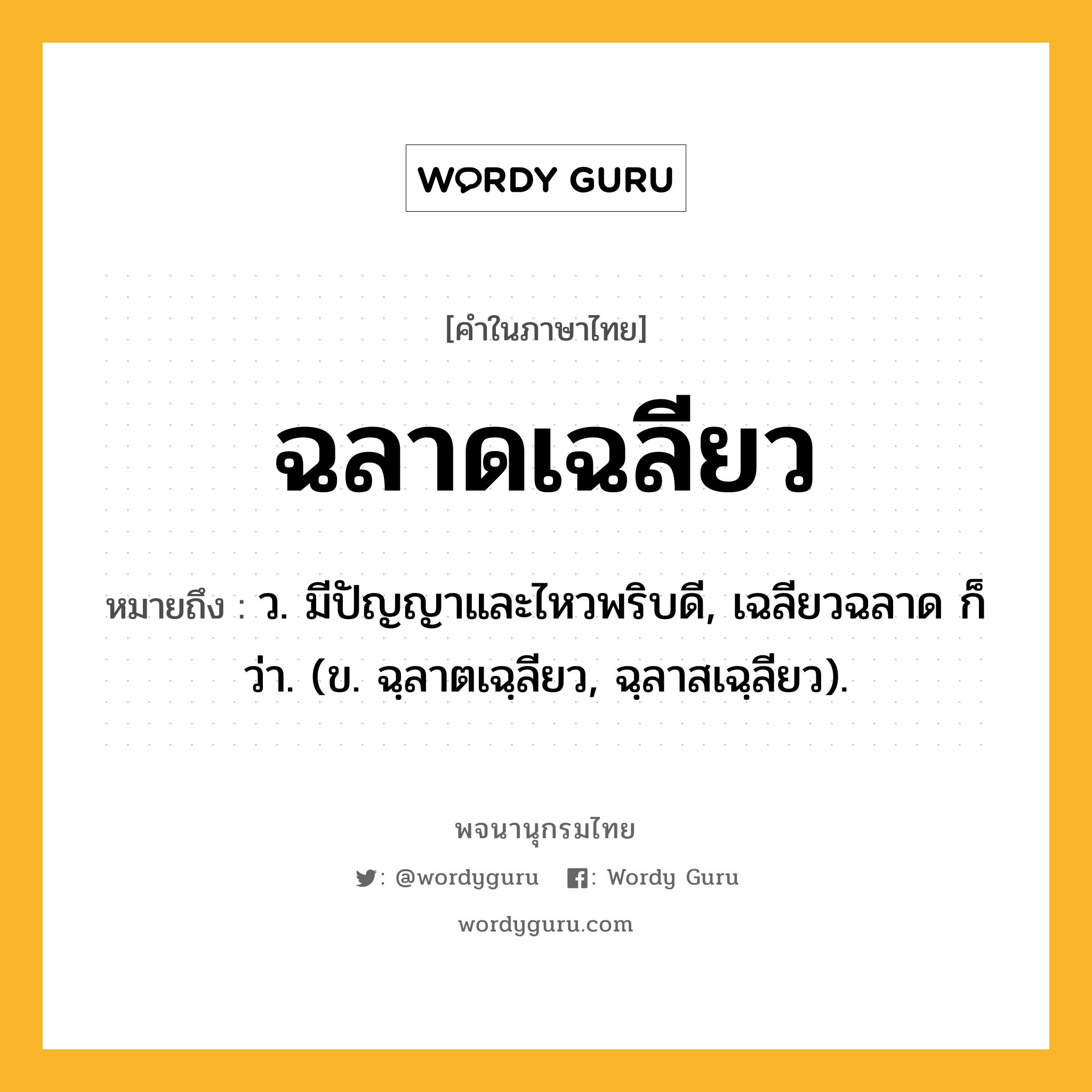 ฉลาดเฉลียว หมายถึงอะไร?, คำในภาษาไทย ฉลาดเฉลียว หมายถึง ว. มีปัญญาและไหวพริบดี, เฉลียวฉลาด ก็ว่า. (ข. ฉฺลาตเฉฺลียว, ฉฺลาสเฉฺลียว).