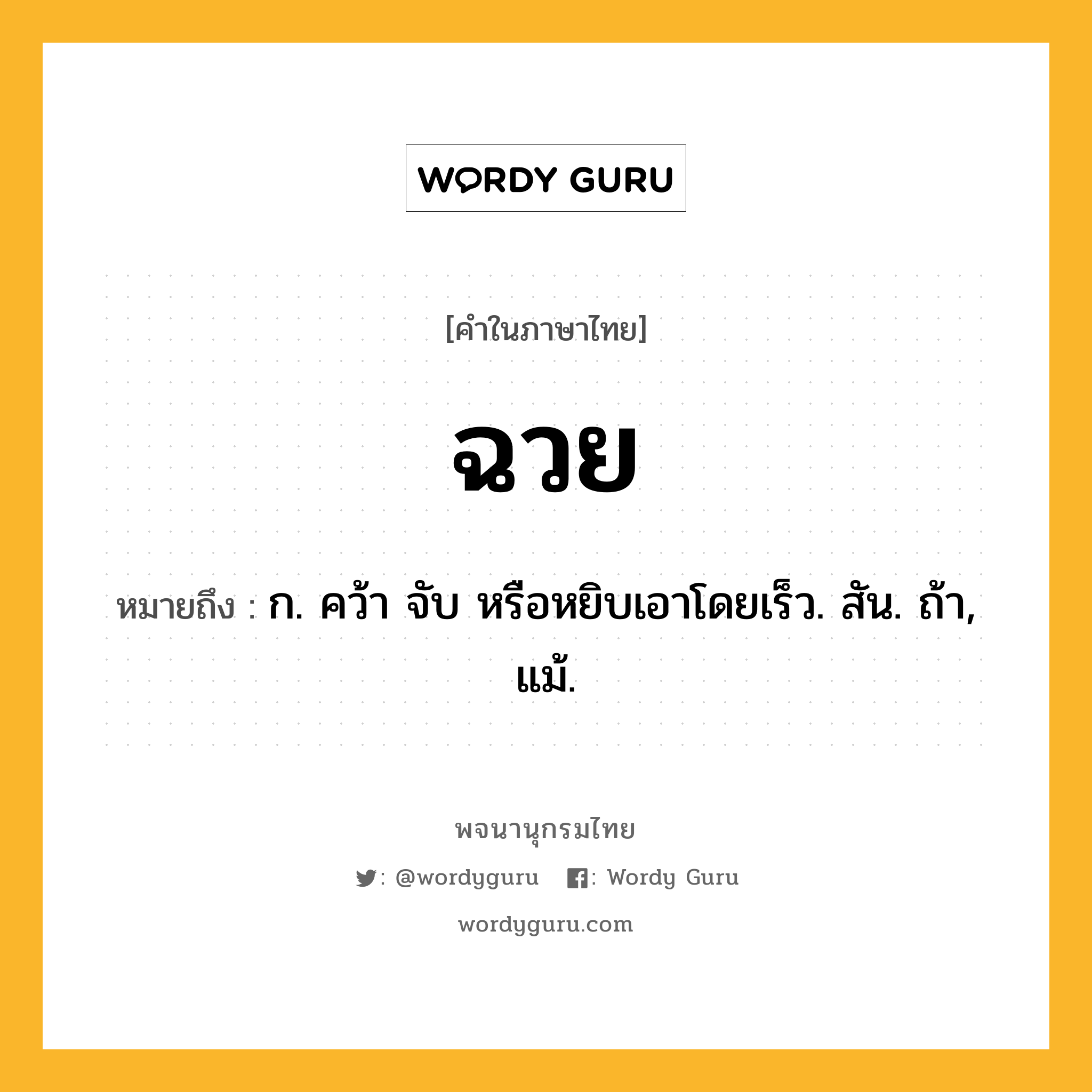 ฉวย ความหมาย หมายถึงอะไร?, คำในภาษาไทย ฉวย หมายถึง ก. คว้า จับ หรือหยิบเอาโดยเร็ว. สัน. ถ้า, แม้.