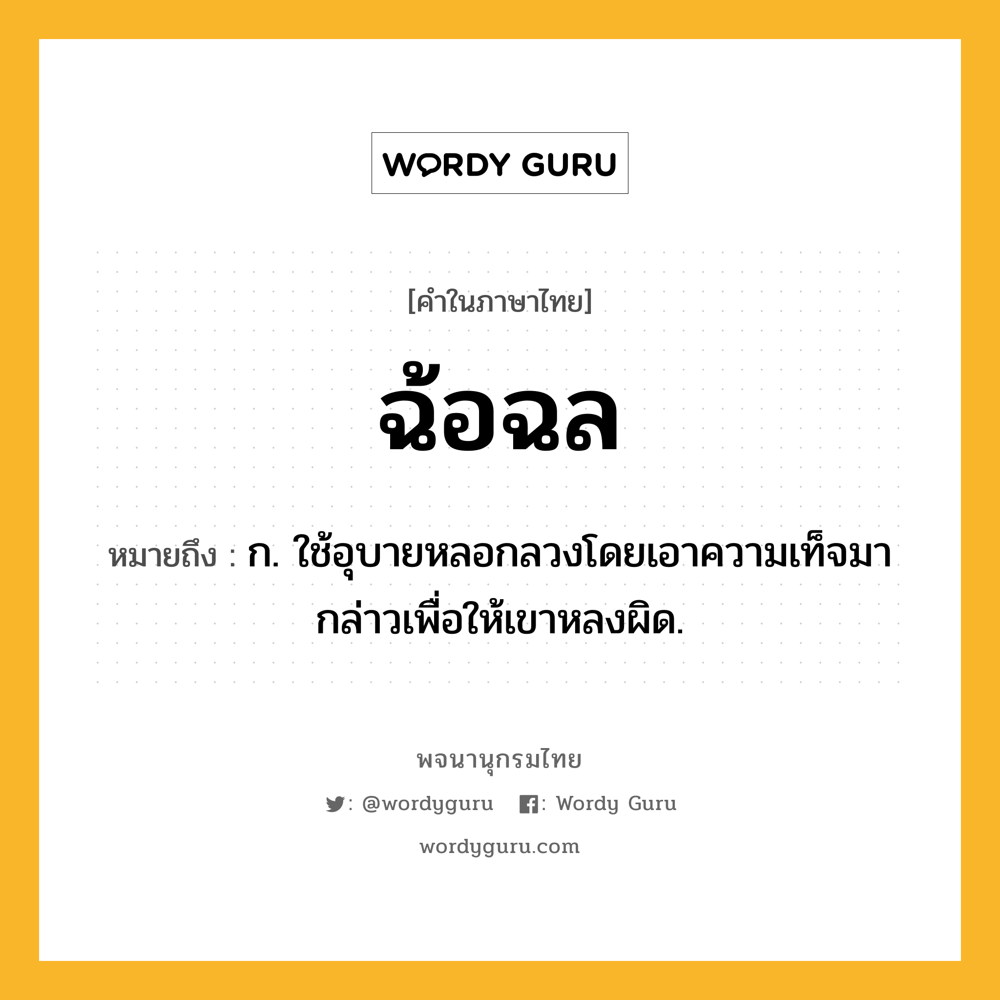 ฉ้อฉล ความหมาย หมายถึงอะไร?, คำในภาษาไทย ฉ้อฉล หมายถึง ก. ใช้อุบายหลอกลวงโดยเอาความเท็จมากล่าวเพื่อให้เขาหลงผิด.