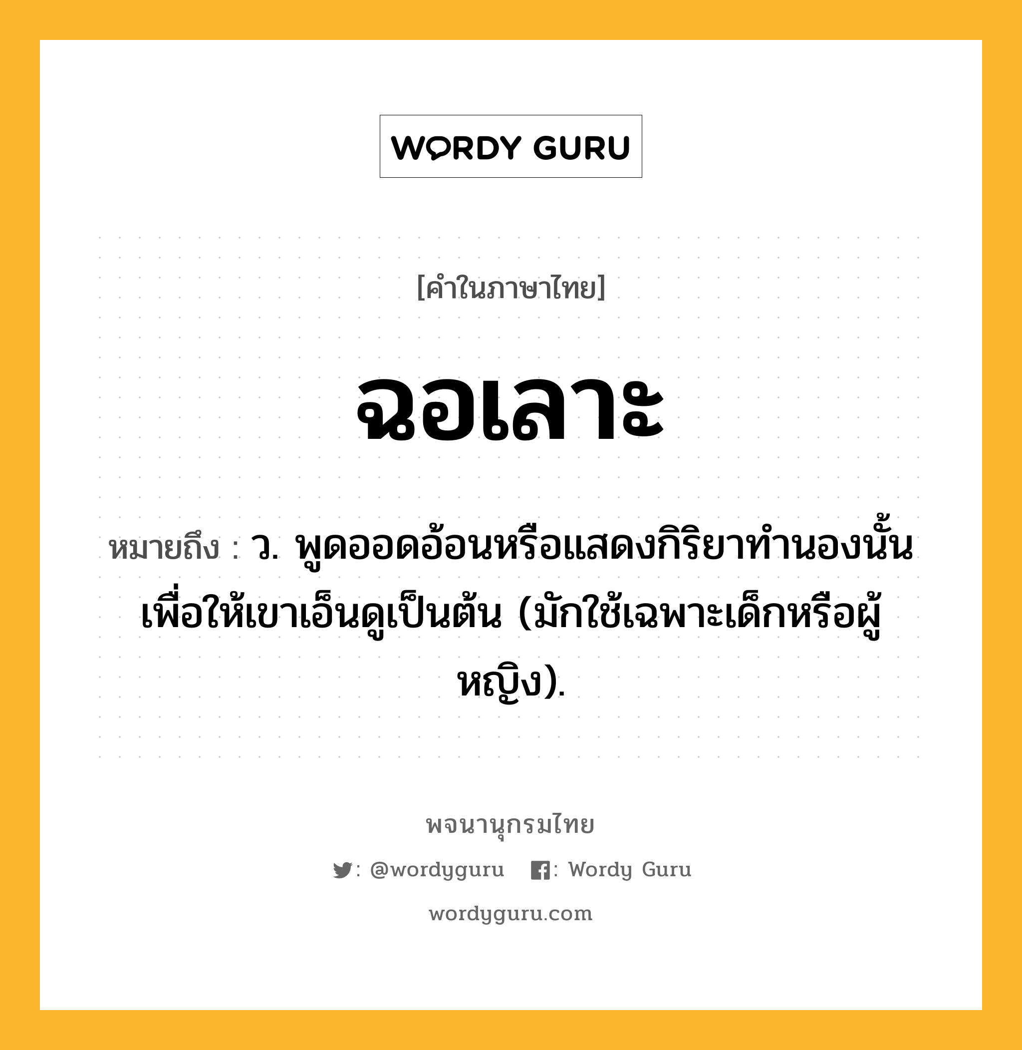 ฉอเลาะ ความหมาย หมายถึงอะไร?, คำในภาษาไทย ฉอเลาะ หมายถึง ว. พูดออดอ้อนหรือแสดงกิริยาทํานองนั้นเพื่อให้เขาเอ็นดูเป็นต้น (มักใช้เฉพาะเด็กหรือผู้หญิง).