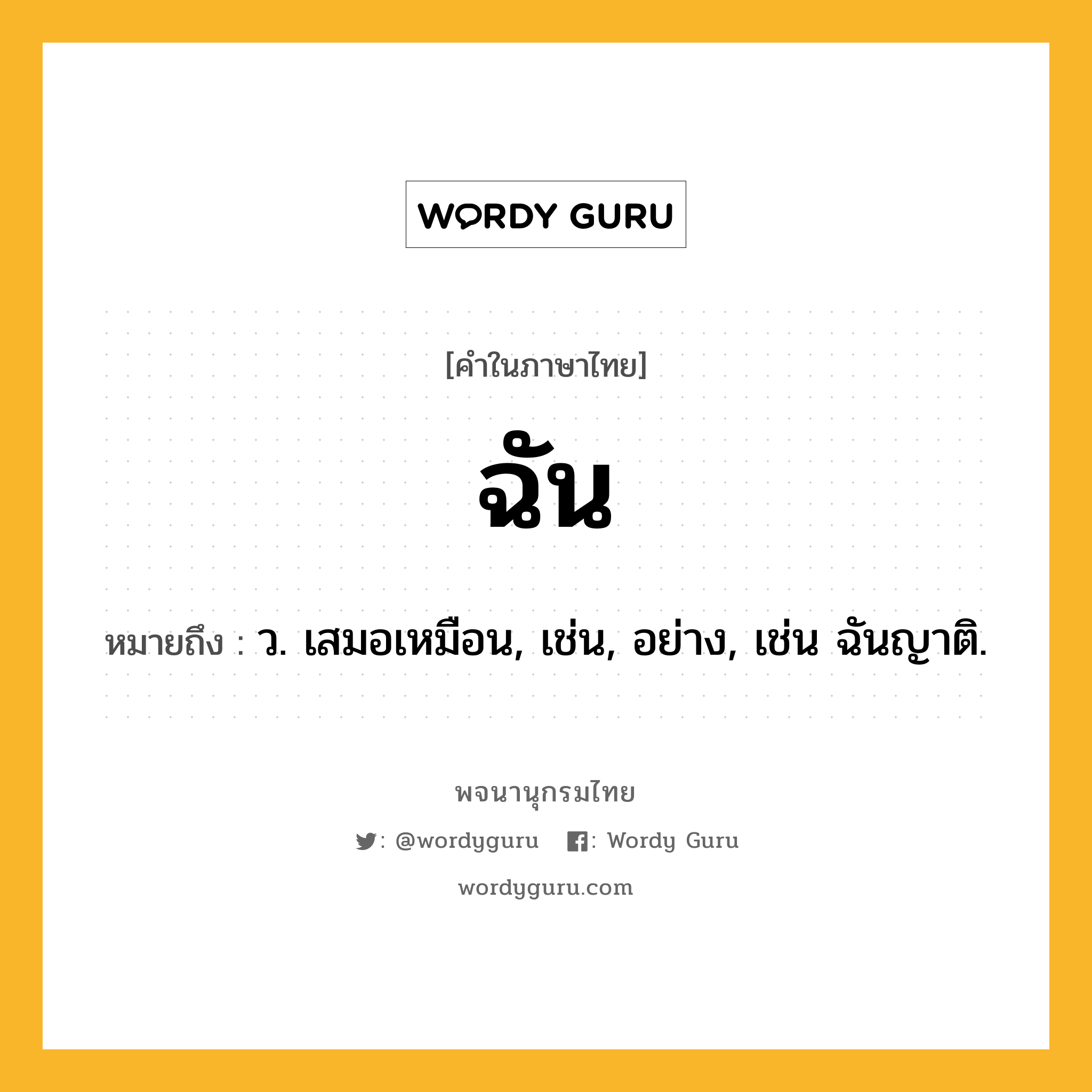ฉัน ความหมาย หมายถึงอะไร?, คำในภาษาไทย ฉัน หมายถึง ว. เสมอเหมือน, เช่น, อย่าง, เช่น ฉันญาติ.