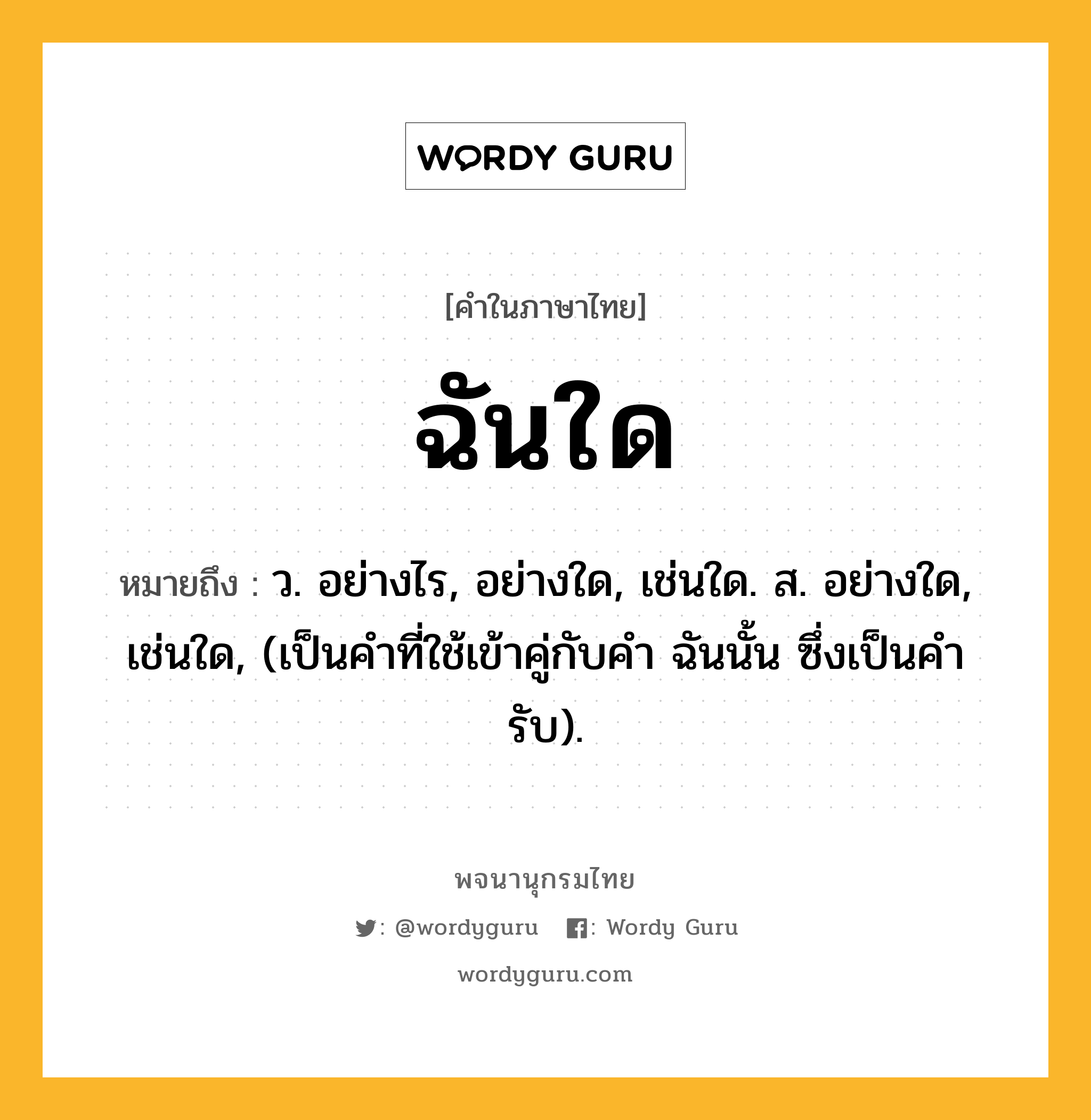 ฉันใด ความหมาย หมายถึงอะไร?, คำในภาษาไทย ฉันใด หมายถึง ว. อย่างไร, อย่างใด, เช่นใด. ส. อย่างใด, เช่นใด, (เป็นคำที่ใช้เข้าคู่กับคำ ฉันนั้น ซึ่งเป็นคํารับ).