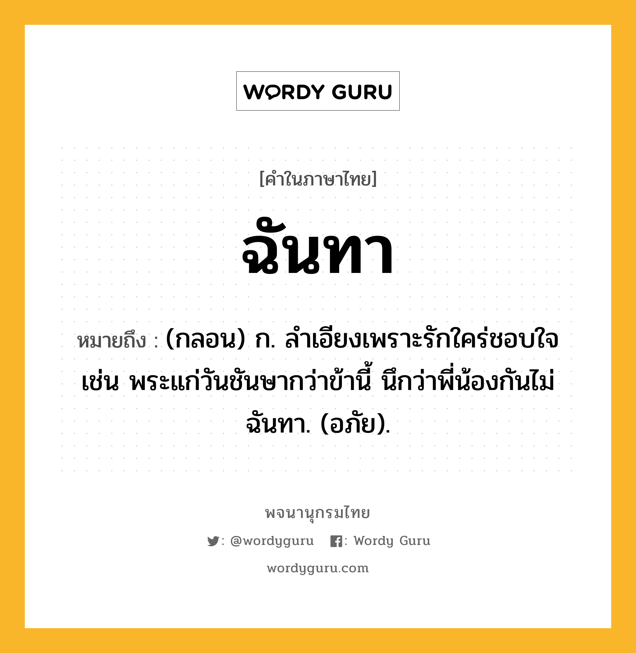 ฉันทา ความหมาย หมายถึงอะไร?, คำในภาษาไทย ฉันทา หมายถึง (กลอน) ก. ลําเอียงเพราะรักใคร่ชอบใจ เช่น พระแก่วันชันษากว่าข้านี้ นึกว่าพี่น้องกันไม่ฉันทา. (อภัย).