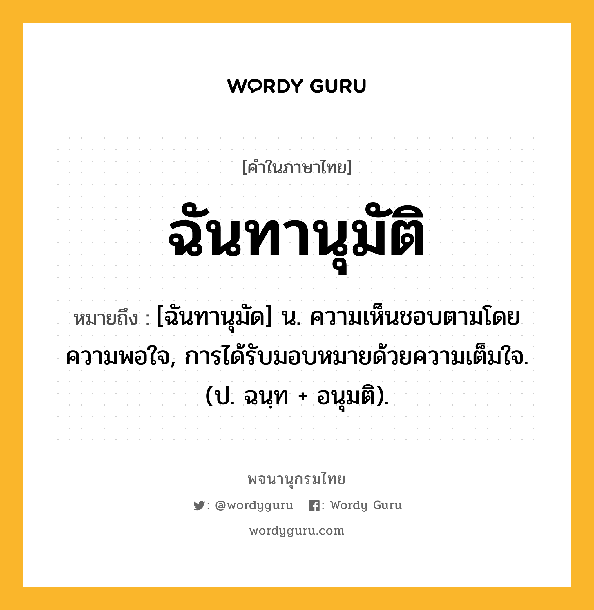 ฉันทานุมัติ หมายถึงอะไร?, คำในภาษาไทย ฉันทานุมัติ หมายถึง [ฉันทานุมัด] น. ความเห็นชอบตามโดยความพอใจ, การได้รับมอบหมายด้วยความเต็มใจ. (ป. ฉนฺท + อนุมติ).