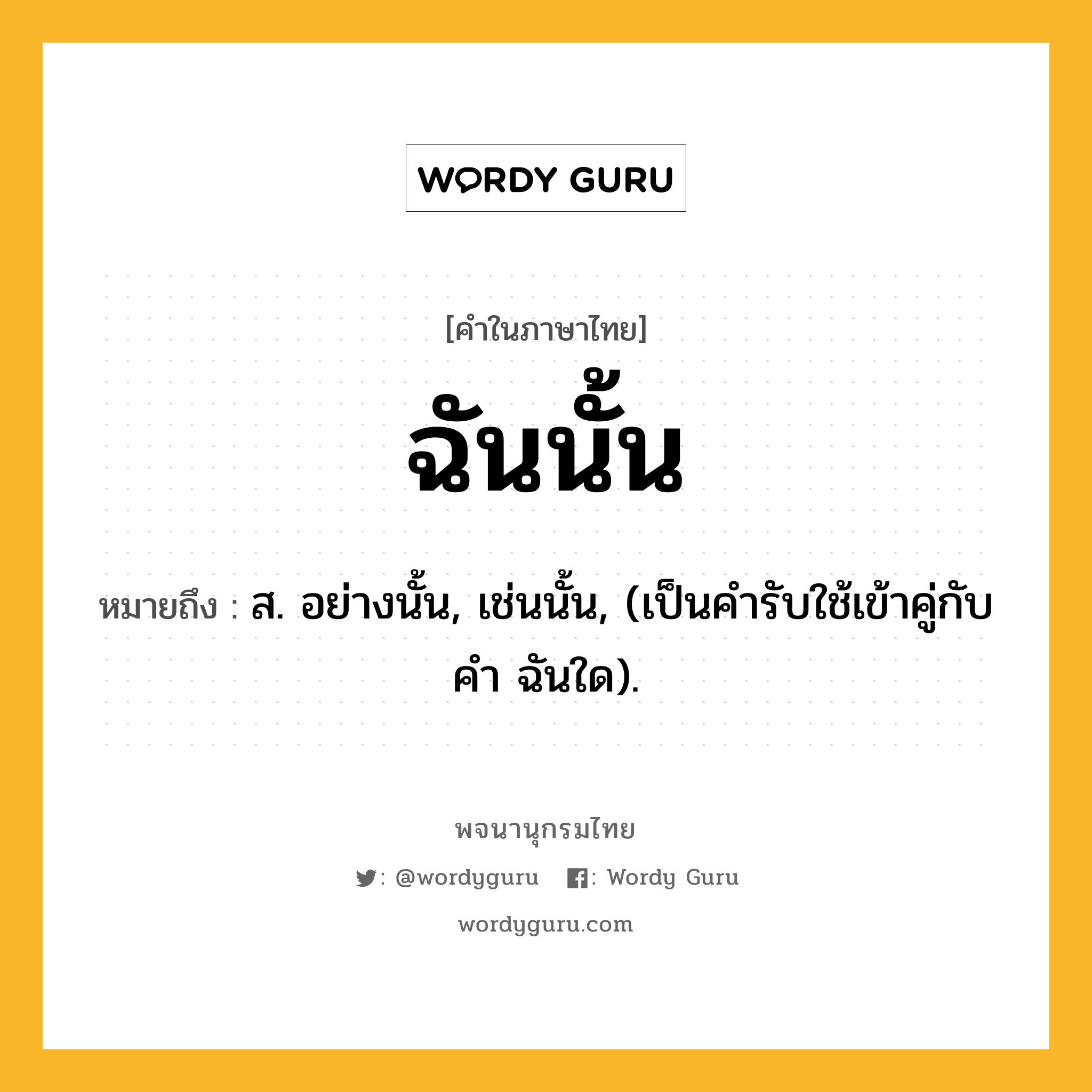 ฉันนั้น ความหมาย หมายถึงอะไร?, คำในภาษาไทย ฉันนั้น หมายถึง ส. อย่างนั้น, เช่นนั้น, (เป็นคำรับใช้เข้าคู่กับคำ ฉันใด).