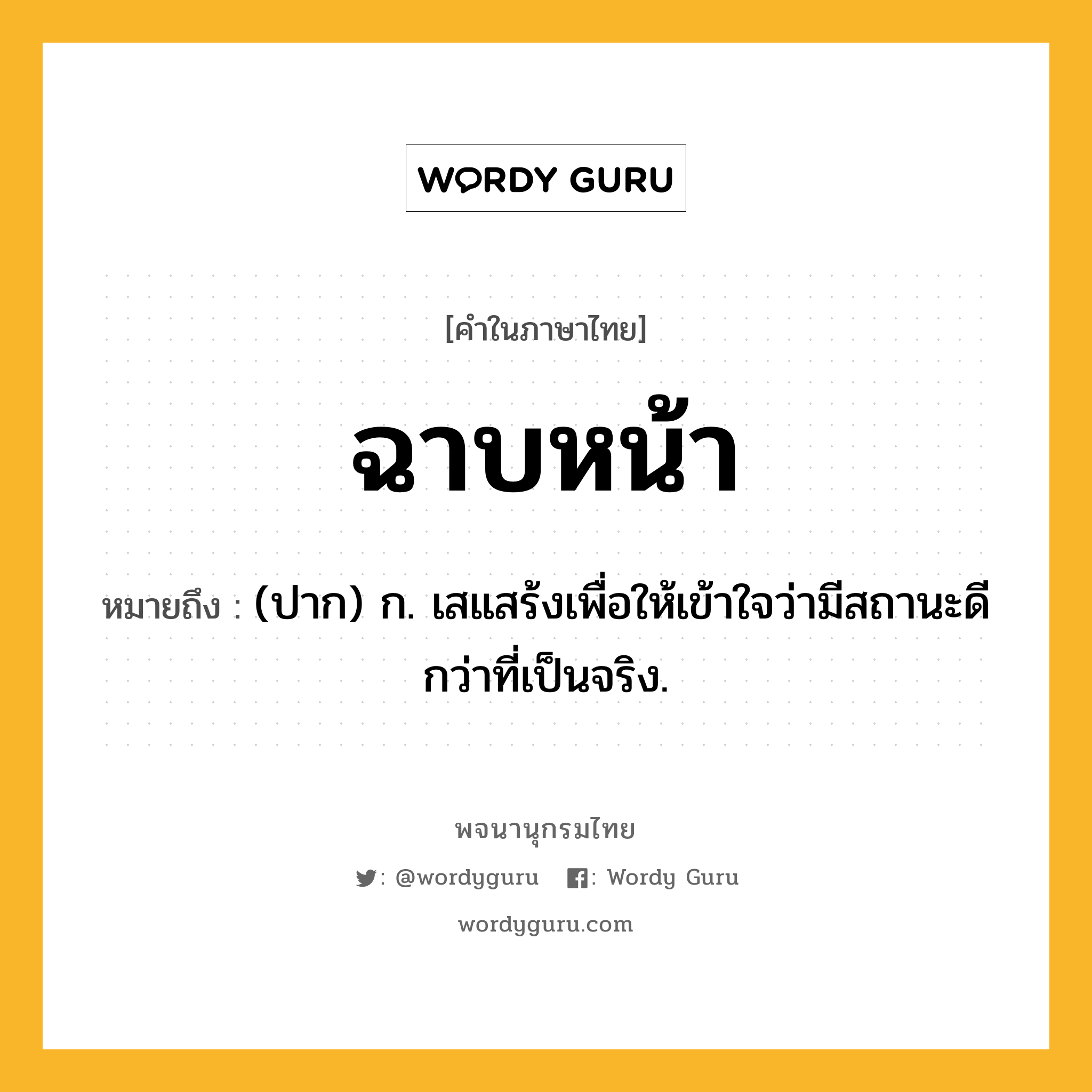 ฉาบหน้า หมายถึงอะไร?, คำในภาษาไทย ฉาบหน้า หมายถึง (ปาก) ก. เสแสร้งเพื่อให้เข้าใจว่ามีสถานะดีกว่าที่เป็นจริง.
