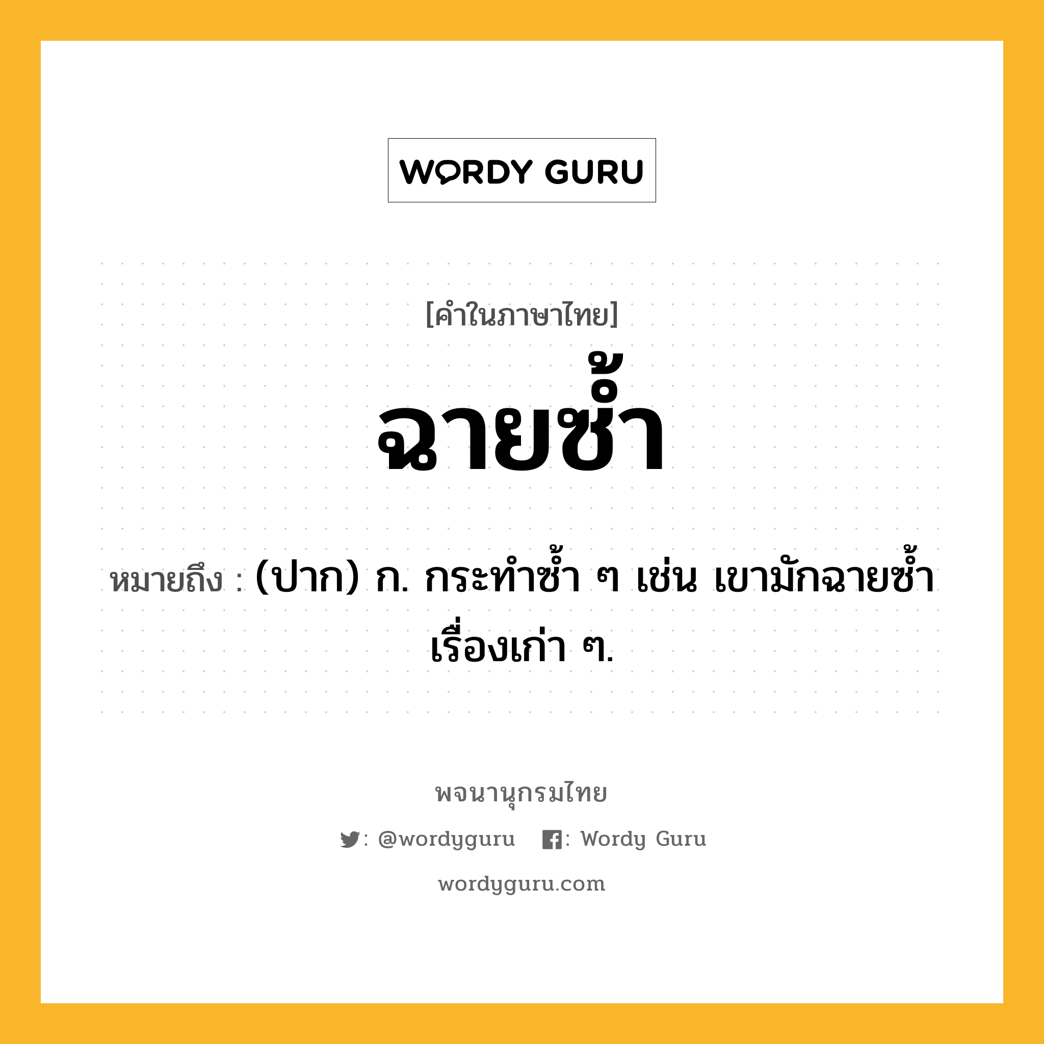 ฉายซ้ำ ความหมาย หมายถึงอะไร?, คำในภาษาไทย ฉายซ้ำ หมายถึง (ปาก) ก. กระทำซ้ำ ๆ เช่น เขามักฉายซ้ำเรื่องเก่า ๆ.
