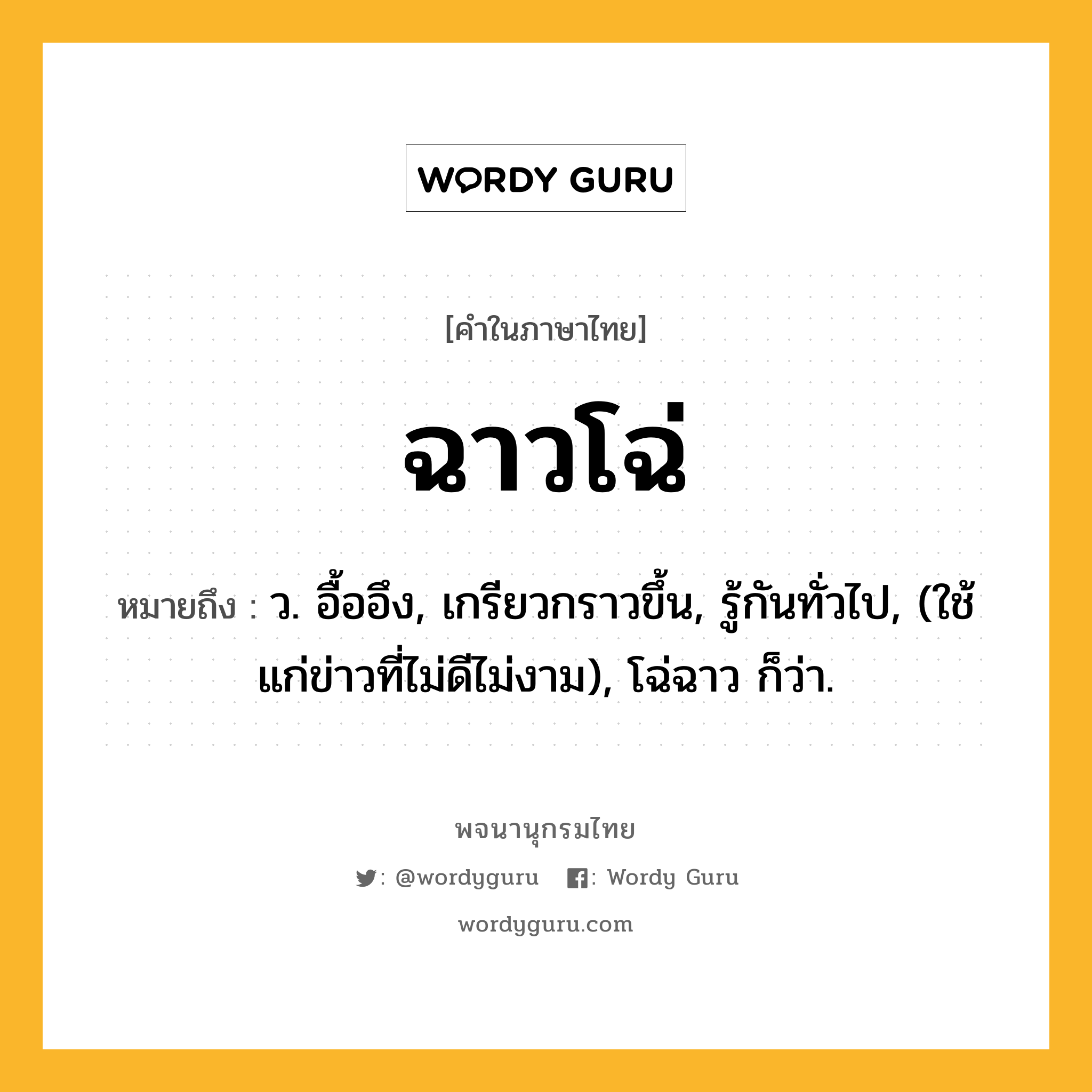ฉาวโฉ่ หมายถึงอะไร?, คำในภาษาไทย ฉาวโฉ่ หมายถึง ว. อื้ออึง, เกรียวกราวขึ้น, รู้กันทั่วไป, (ใช้แก่ข่าวที่ไม่ดีไม่งาม), โฉ่ฉาว ก็ว่า.