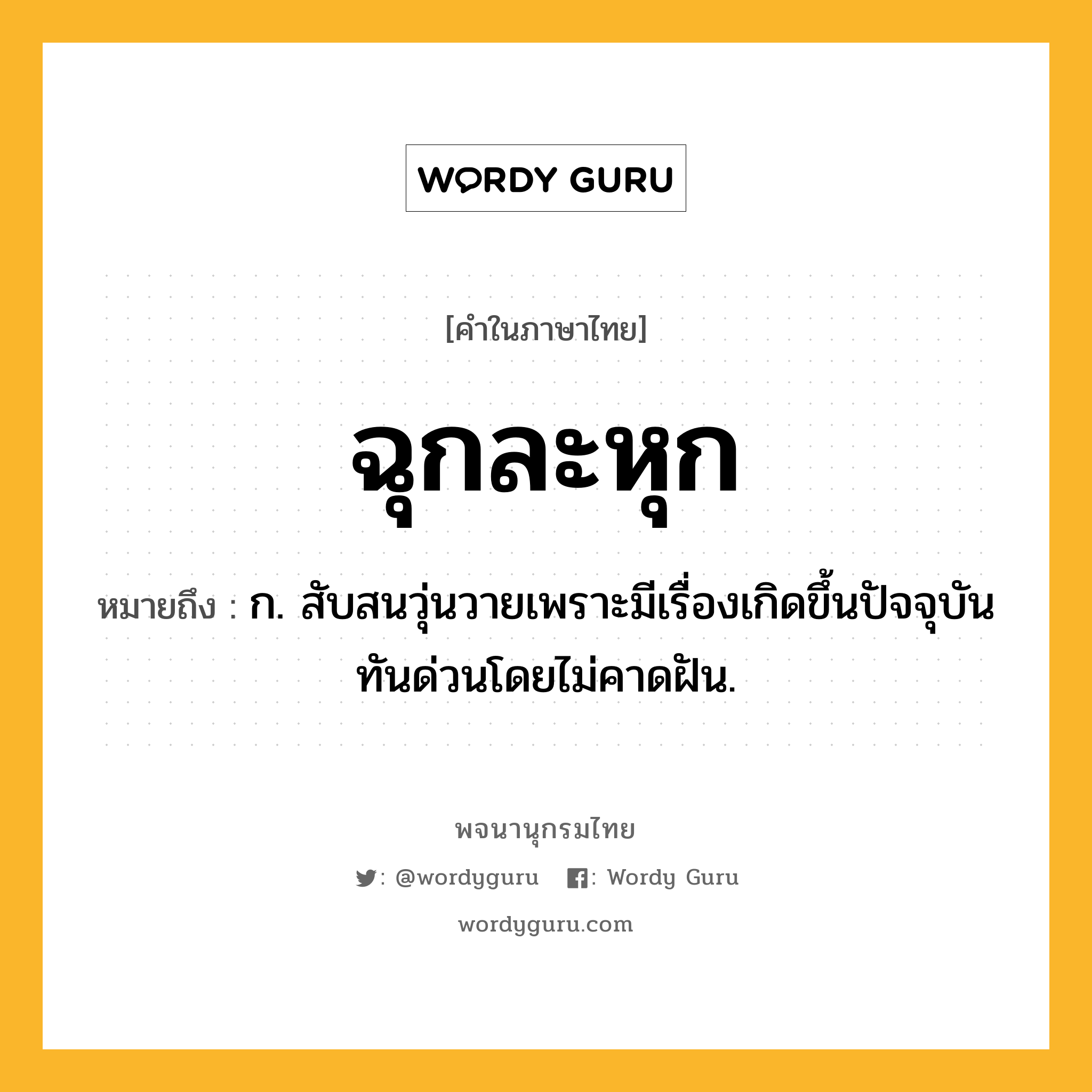 ฉุกละหุก ความหมาย หมายถึงอะไร?, คำในภาษาไทย ฉุกละหุก หมายถึง ก. สับสนวุ่นวายเพราะมีเรื่องเกิดขึ้นปัจจุบันทันด่วนโดยไม่คาดฝัน.
