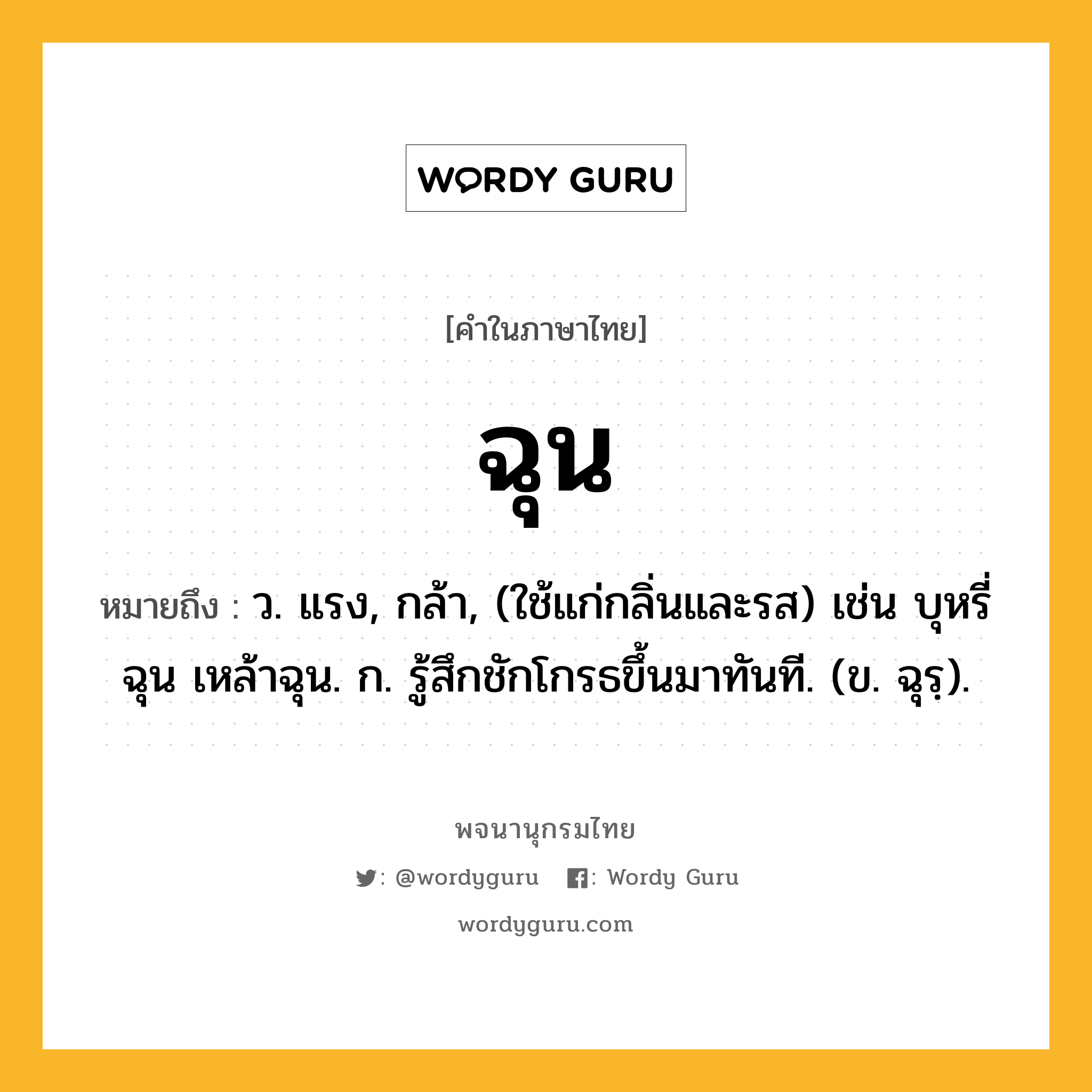 ฉุน หมายถึงอะไร?, คำในภาษาไทย ฉุน หมายถึง ว. แรง, กล้า, (ใช้แก่กลิ่นและรส) เช่น บุหรี่ฉุน เหล้าฉุน. ก. รู้สึกชักโกรธขึ้นมาทันที. (ข. ฉุรฺ).