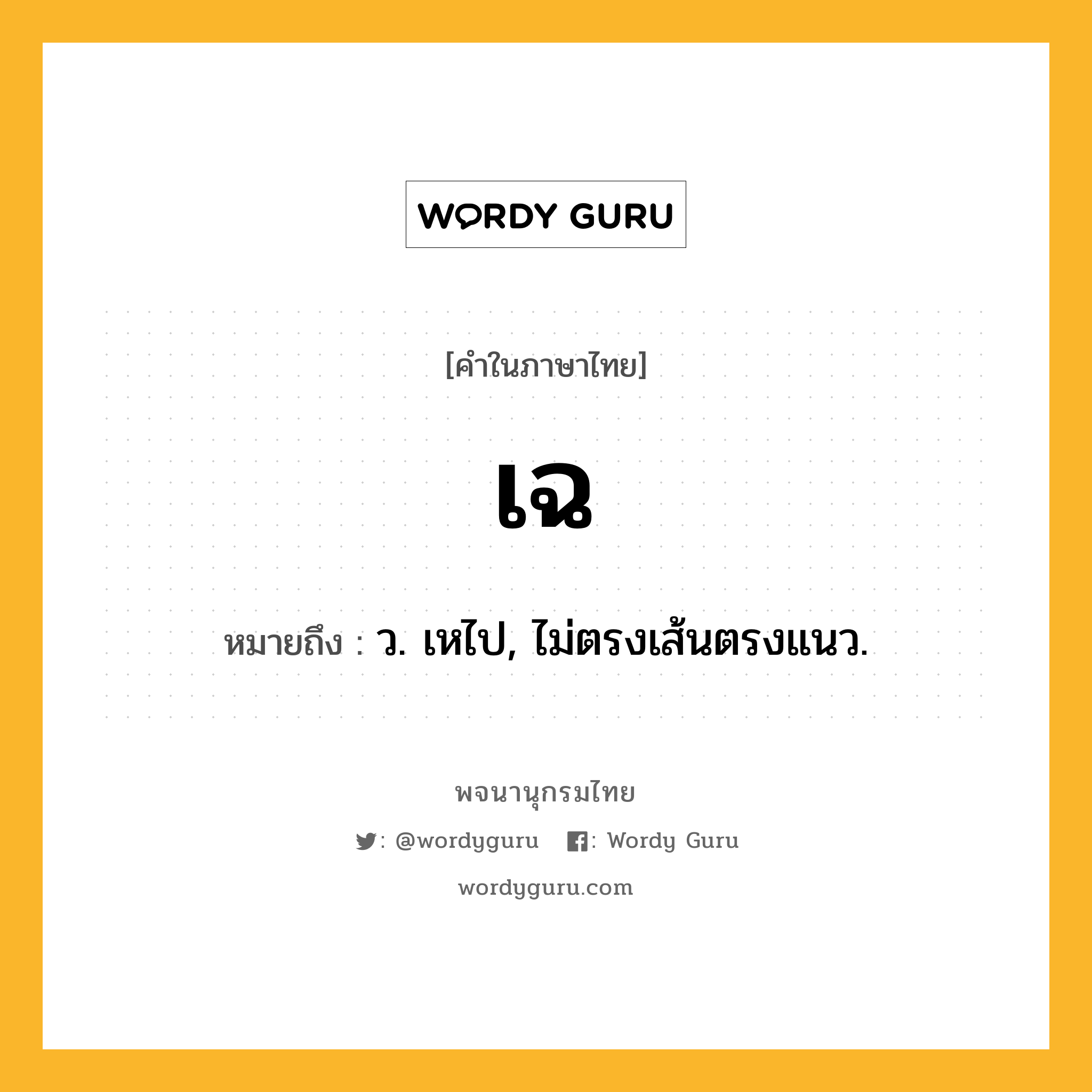 เฉ หมายถึงอะไร?, คำในภาษาไทย เฉ หมายถึง ว. เหไป, ไม่ตรงเส้นตรงแนว.