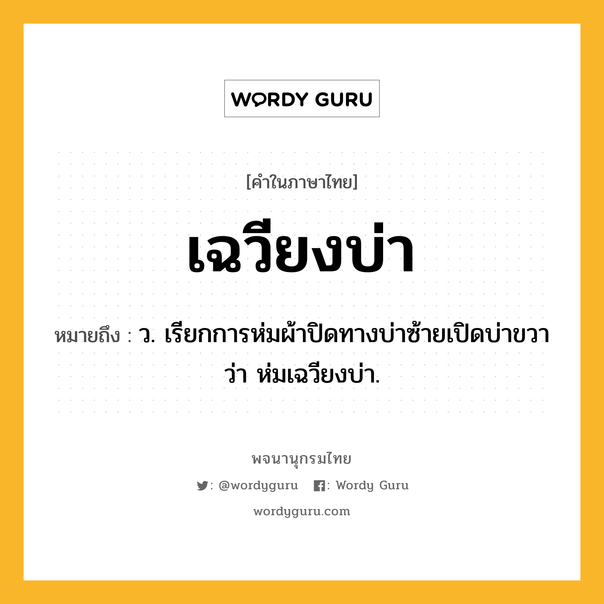 เฉวียงบ่า ความหมาย หมายถึงอะไร?, คำในภาษาไทย เฉวียงบ่า หมายถึง ว. เรียกการห่มผ้าปิดทางบ่าซ้ายเปิดบ่าขวาว่า ห่มเฉวียงบ่า.