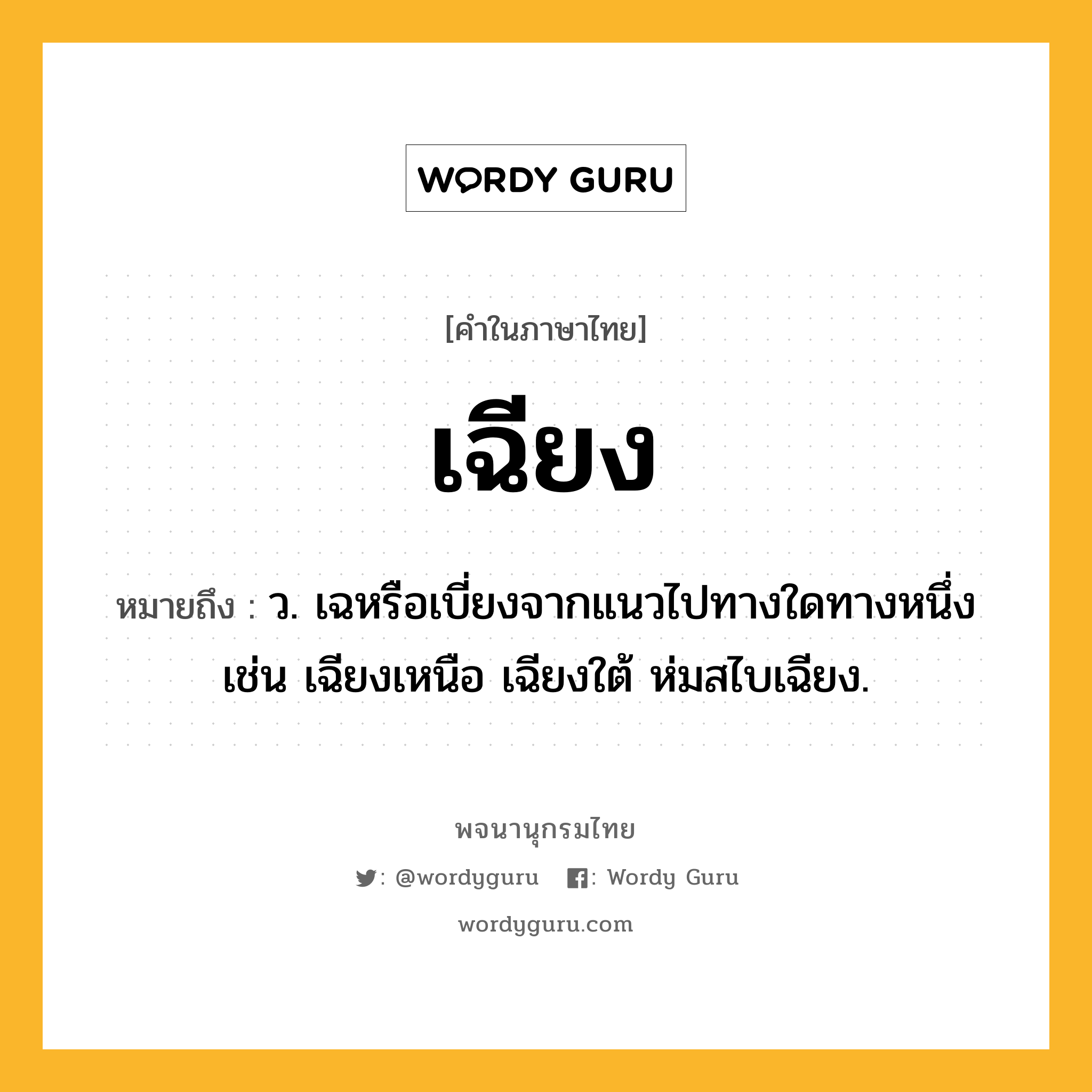 เฉียง ความหมาย หมายถึงอะไร?, คำในภาษาไทย เฉียง หมายถึง ว. เฉหรือเบี่ยงจากแนวไปทางใดทางหนึ่ง เช่น เฉียงเหนือ เฉียงใต้ ห่มสไบเฉียง.