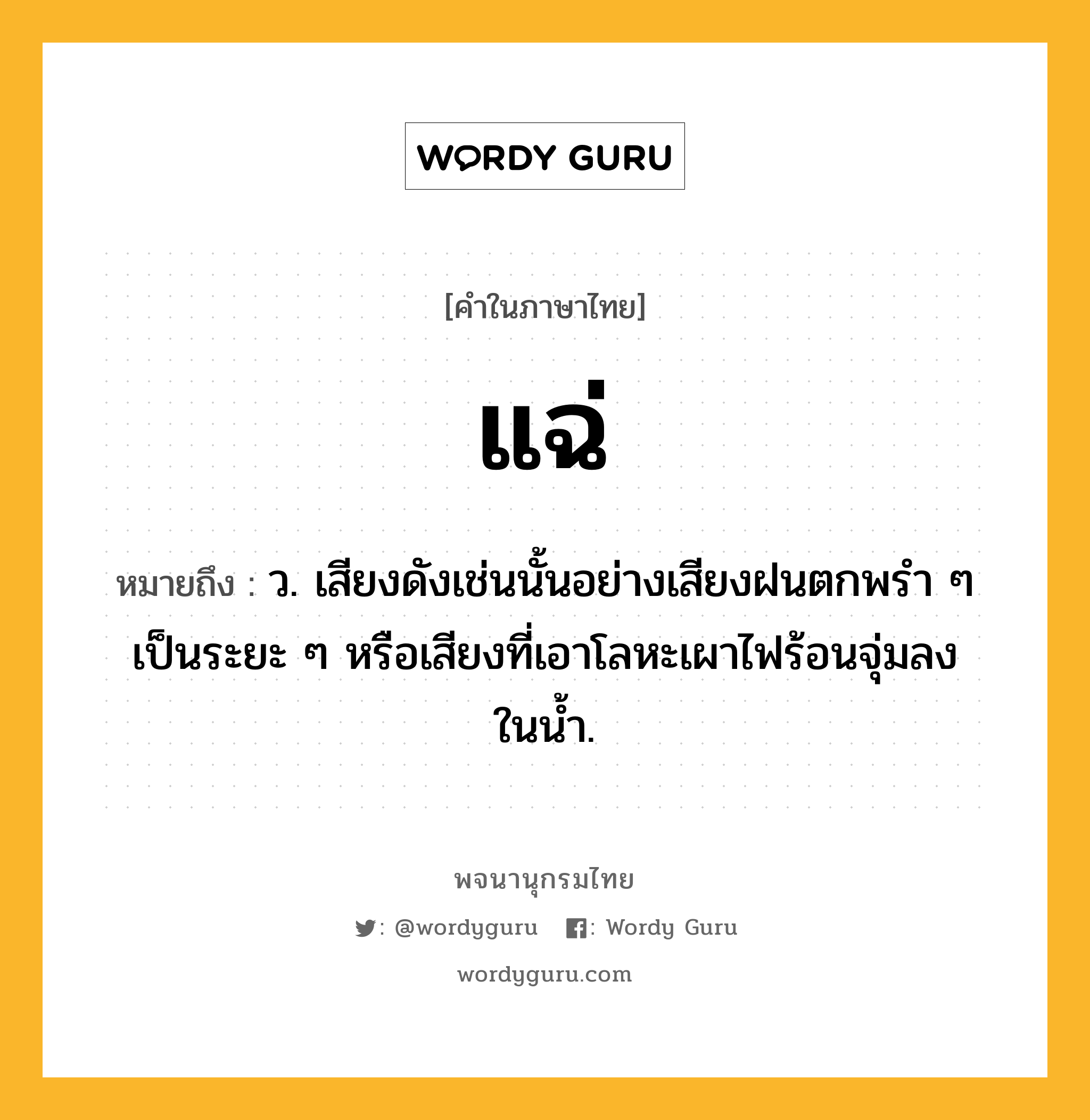 แฉ่ หมายถึงอะไร?, คำในภาษาไทย แฉ่ หมายถึง ว. เสียงดังเช่นนั้นอย่างเสียงฝนตกพรํา ๆ เป็นระยะ ๆ หรือเสียงที่เอาโลหะเผาไฟร้อนจุ่มลงในนํ้า.