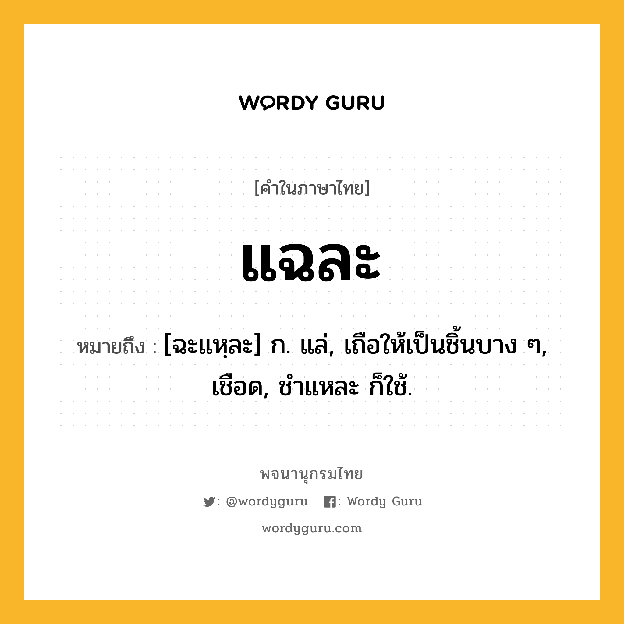 แฉละ หมายถึงอะไร?, คำในภาษาไทย แฉละ หมายถึง [ฉะแหฺละ] ก. แล่, เถือให้เป็นชิ้นบาง ๆ, เชือด, ชําแหละ ก็ใช้.