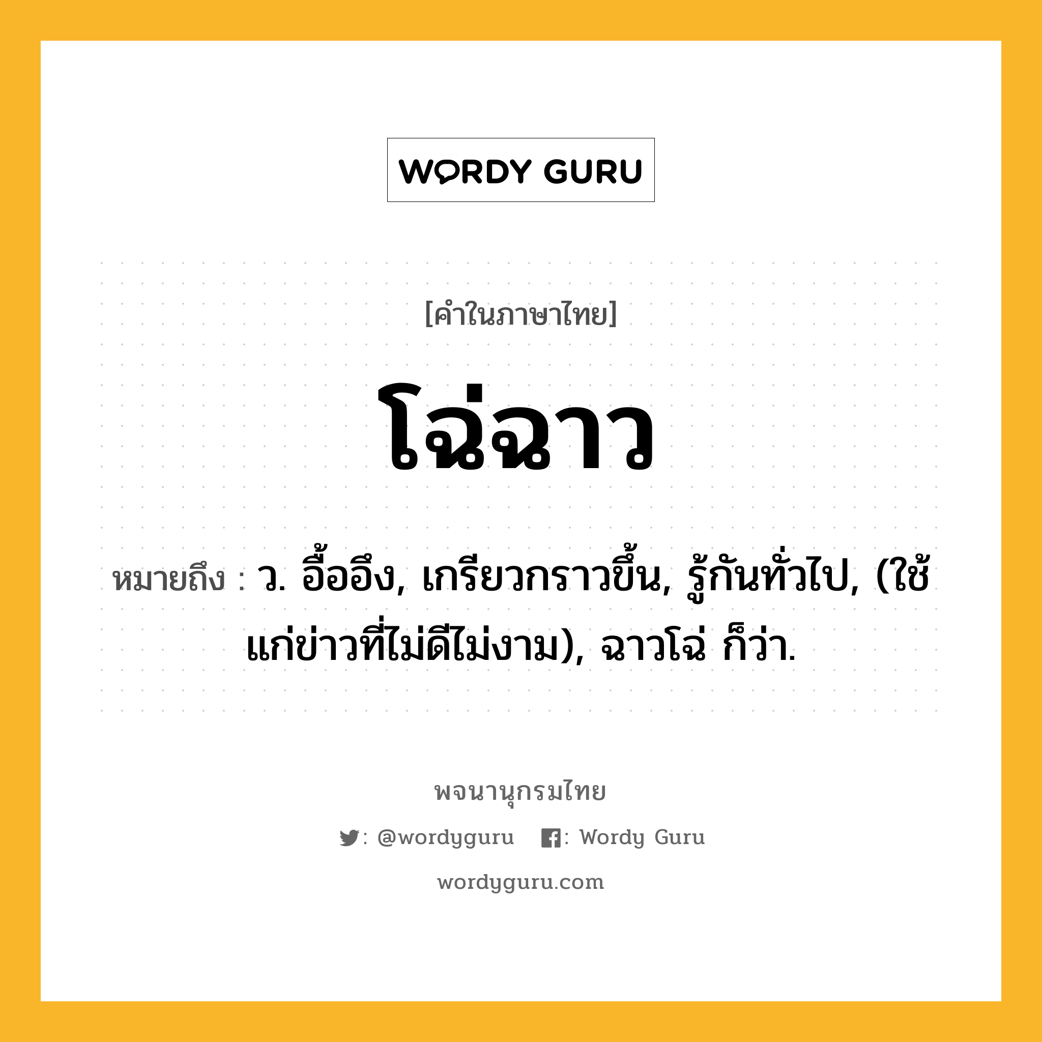 โฉ่ฉาว หมายถึงอะไร?, คำในภาษาไทย โฉ่ฉาว หมายถึง ว. อื้ออึง, เกรียวกราวขึ้น, รู้กันทั่วไป, (ใช้แก่ข่าวที่ไม่ดีไม่งาม), ฉาวโฉ่ ก็ว่า.