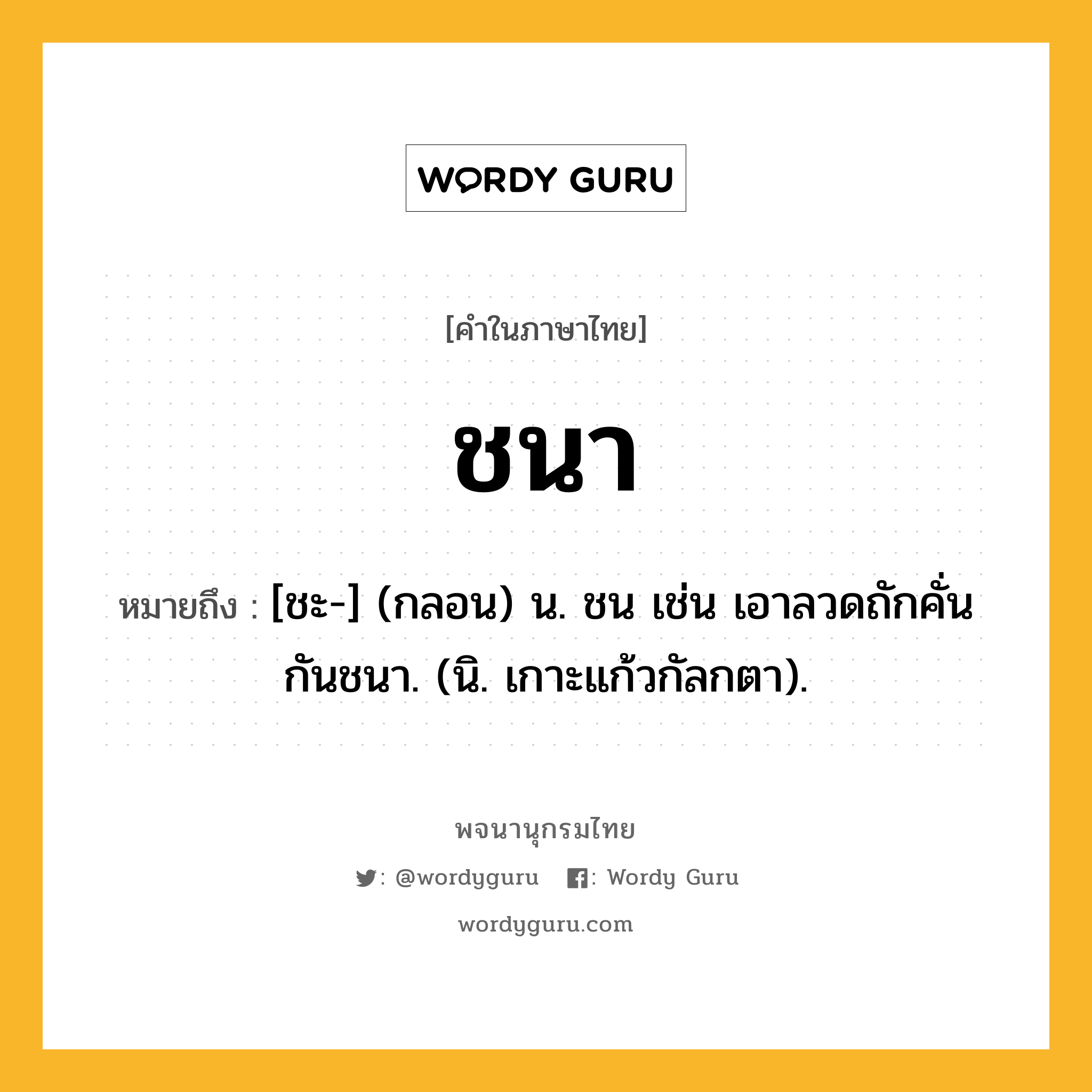 ชนา ความหมาย หมายถึงอะไร?, คำในภาษาไทย ชนา หมายถึง [ชะ-] (กลอน) น. ชน เช่น เอาลวดถักคั่นกันชนา. (นิ. เกาะแก้วกัลกตา).