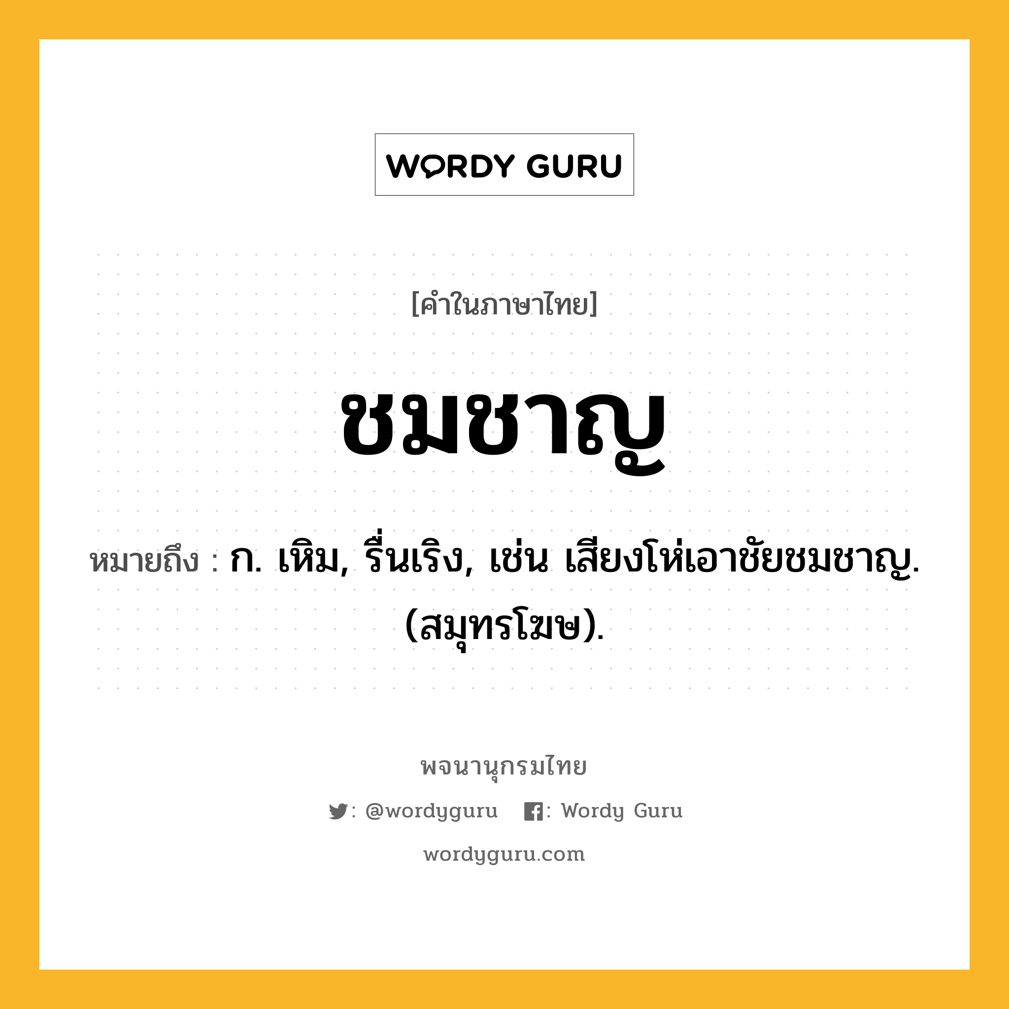 ชมชาญ หมายถึงอะไร?, คำในภาษาไทย ชมชาญ หมายถึง ก. เหิม, รื่นเริง, เช่น เสียงโห่เอาชัยชมชาญ. (สมุทรโฆษ).