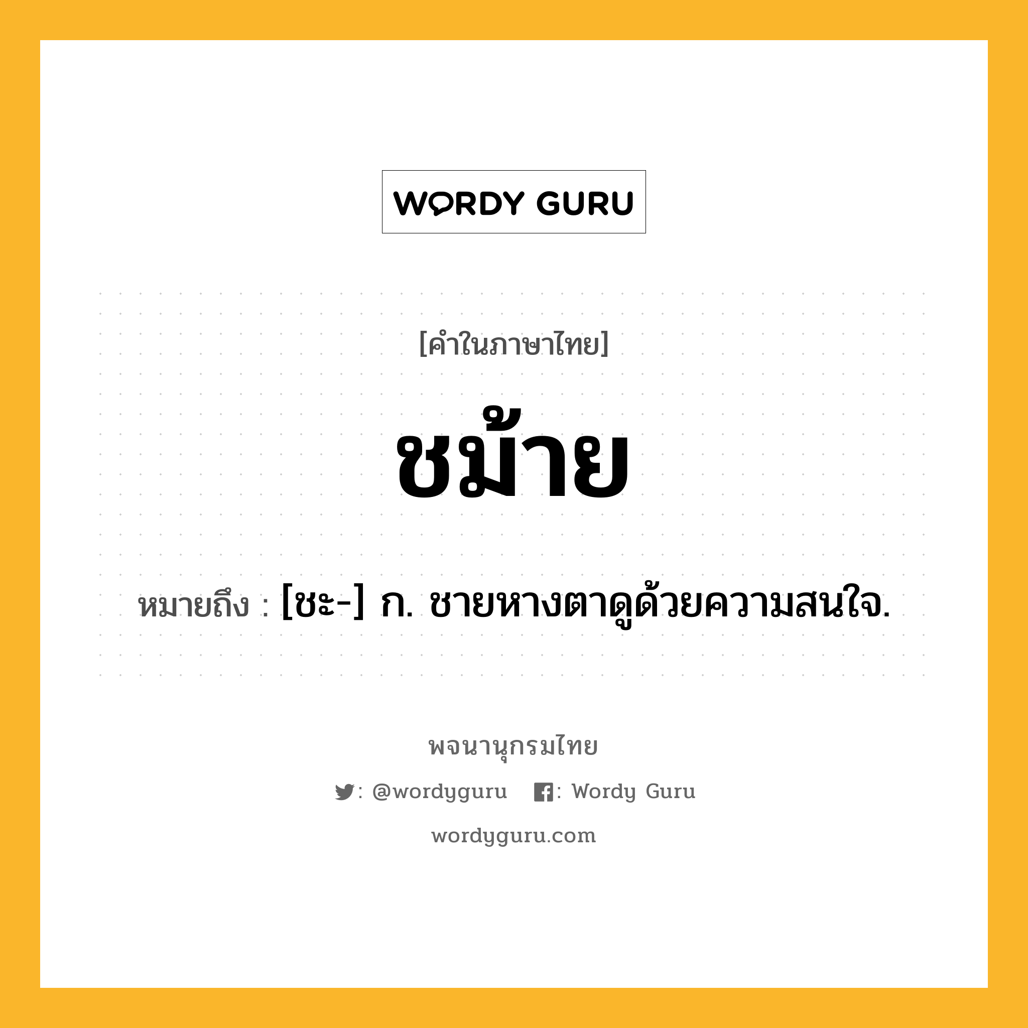 ชม้าย ความหมาย หมายถึงอะไร?, คำในภาษาไทย ชม้าย หมายถึง [ชะ-] ก. ชายหางตาดูด้วยความสนใจ.
