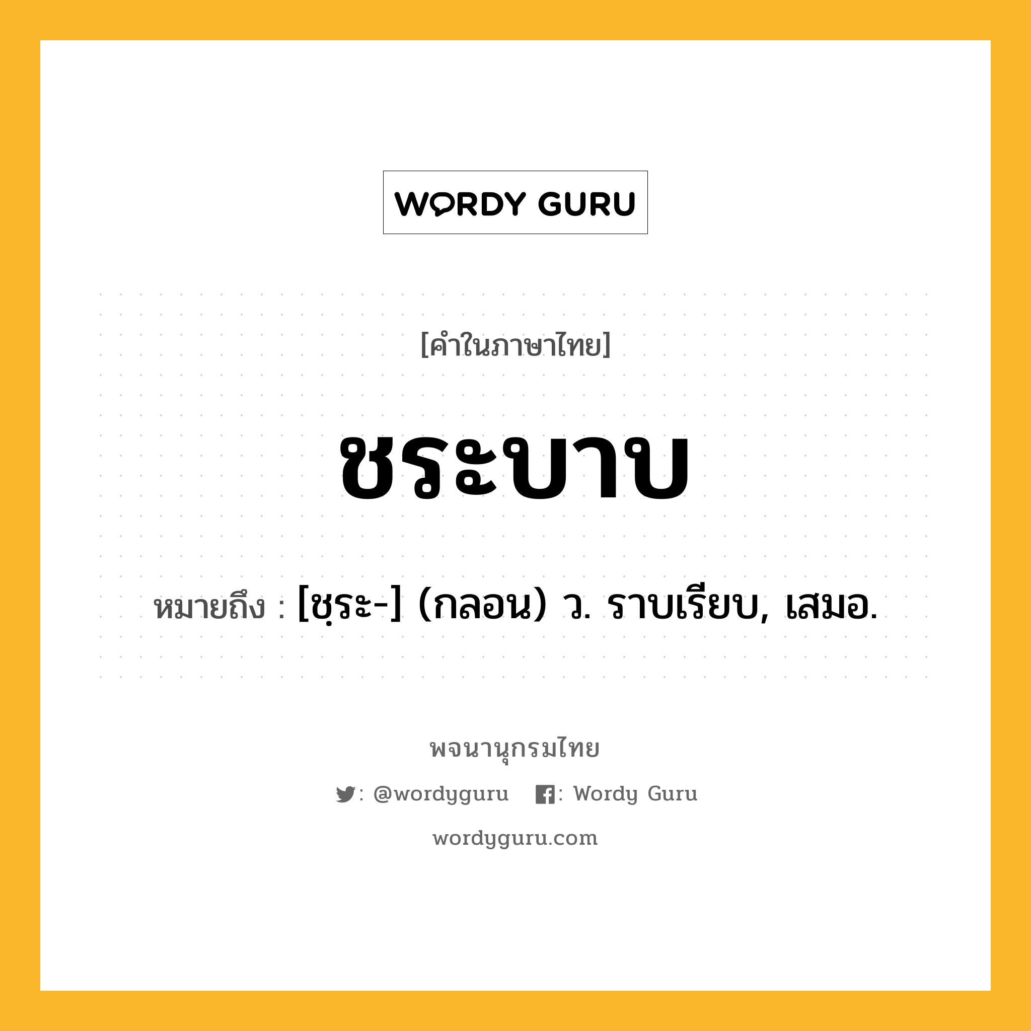 ชระบาบ ความหมาย หมายถึงอะไร?, คำในภาษาไทย ชระบาบ หมายถึง [ชฺระ-] (กลอน) ว. ราบเรียบ, เสมอ.