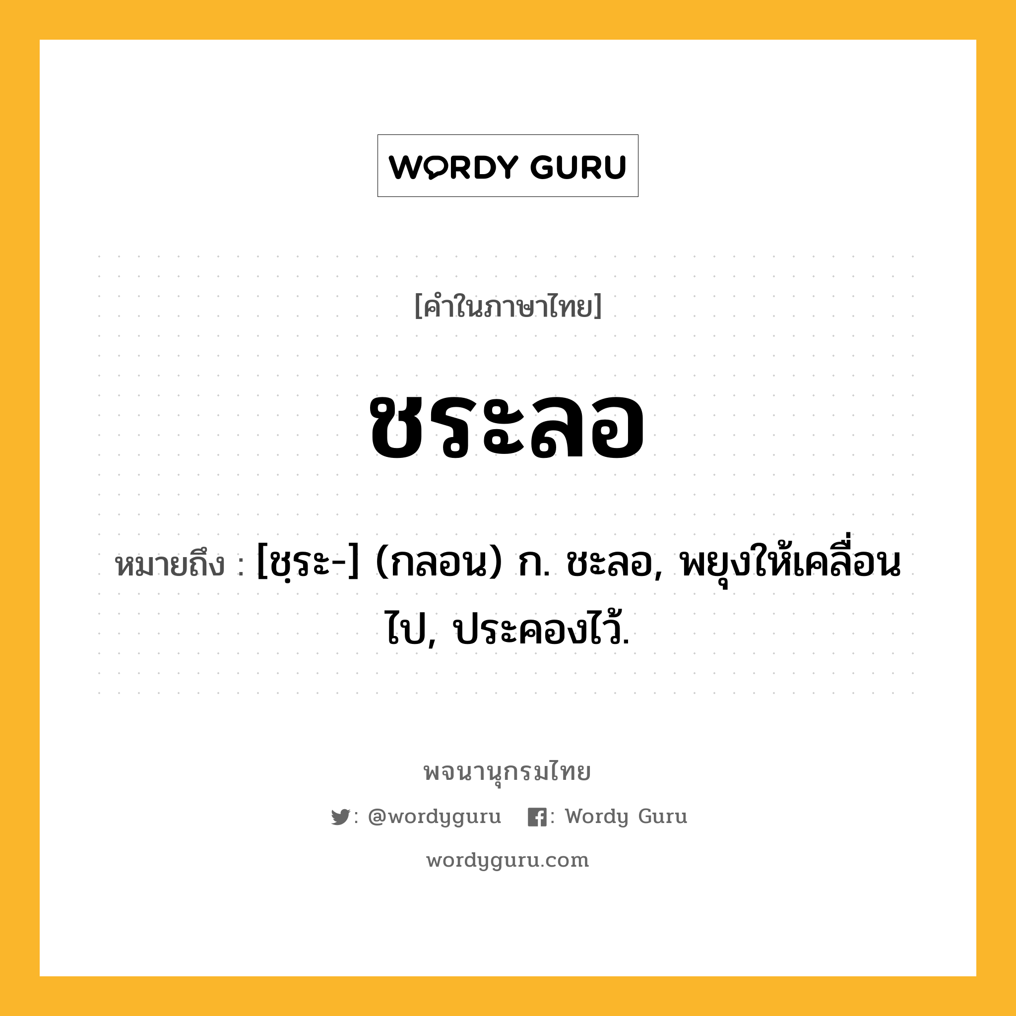 ชระลอ หมายถึงอะไร?, คำในภาษาไทย ชระลอ หมายถึง [ชฺระ-] (กลอน) ก. ชะลอ, พยุงให้เคลื่อนไป, ประคองไว้.