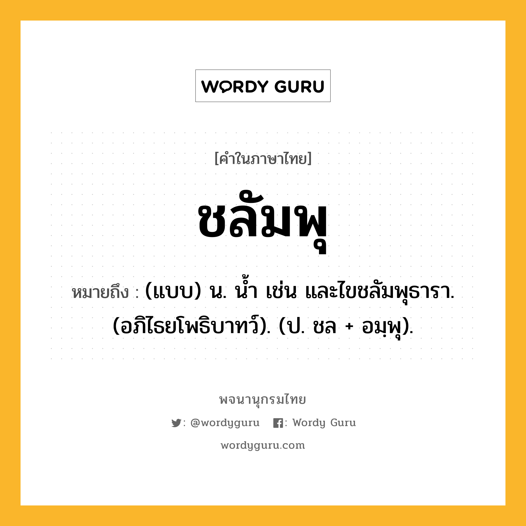 ชลัมพุ ความหมาย หมายถึงอะไร?, คำในภาษาไทย ชลัมพุ หมายถึง (แบบ) น. นํ้า เช่น และไขชลัมพุธารา. (อภิไธยโพธิบาทว์). (ป. ชล + อมฺพุ).