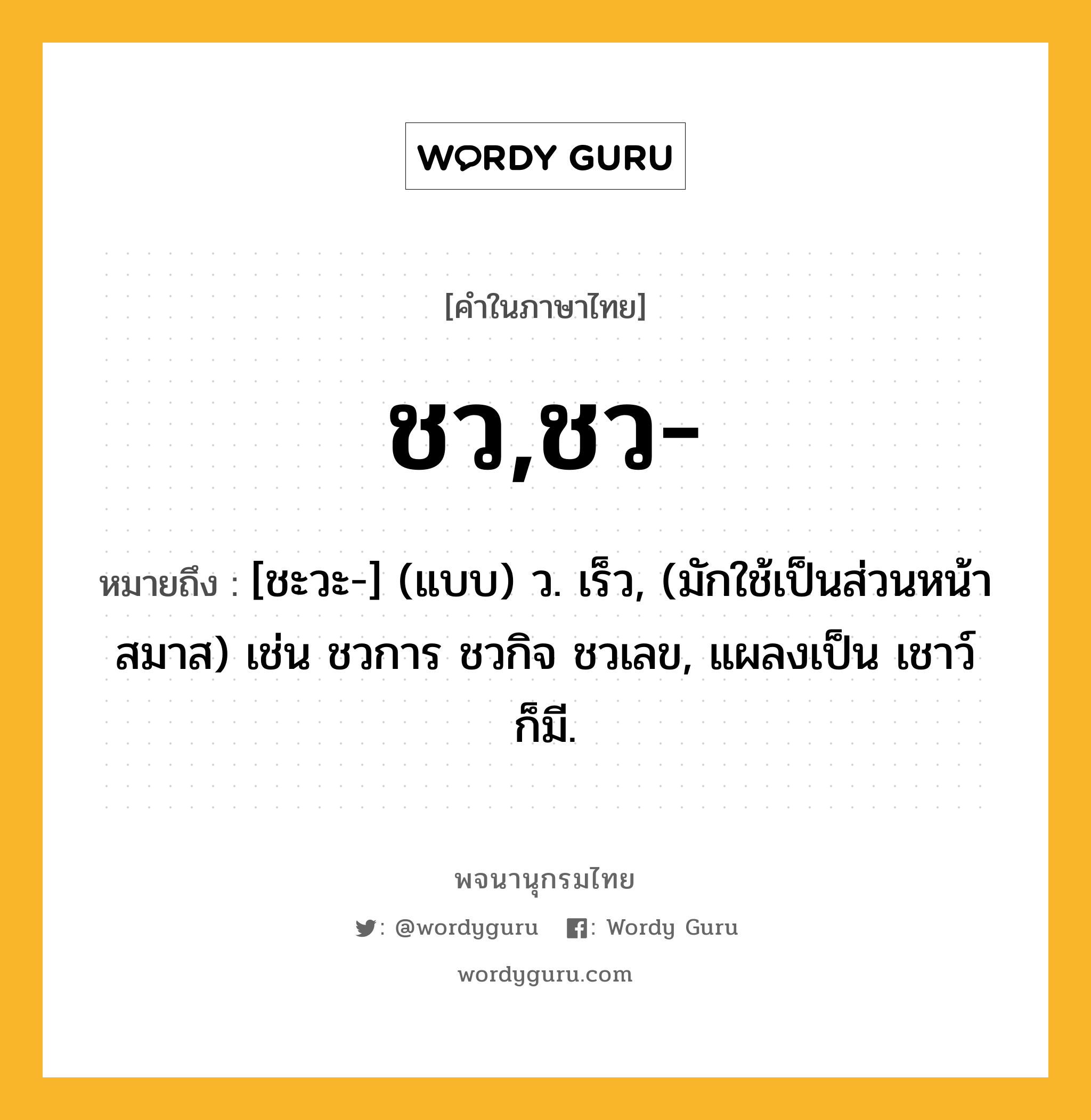 ชว,ชว- ความหมาย หมายถึงอะไร?, คำในภาษาไทย ชว,ชว- หมายถึง [ชะวะ-] (แบบ) ว. เร็ว, (มักใช้เป็นส่วนหน้าสมาส) เช่น ชวการ ชวกิจ ชวเลข, แผลงเป็น เชาว์ ก็มี.