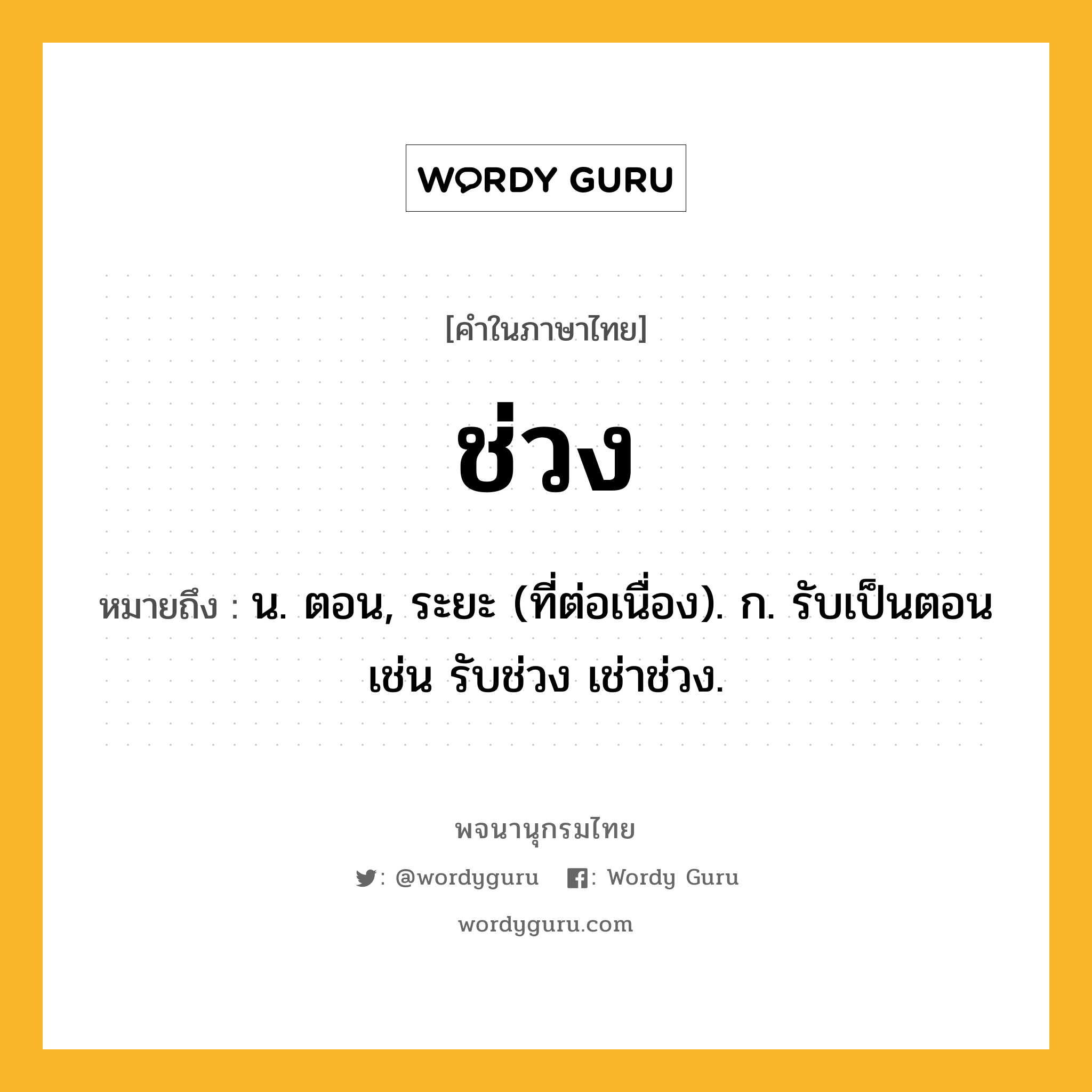 ช่วง ความหมาย หมายถึงอะไร?, คำในภาษาไทย ช่วง หมายถึง น. ตอน, ระยะ (ที่ต่อเนื่อง). ก. รับเป็นตอน เช่น รับช่วง เช่าช่วง.