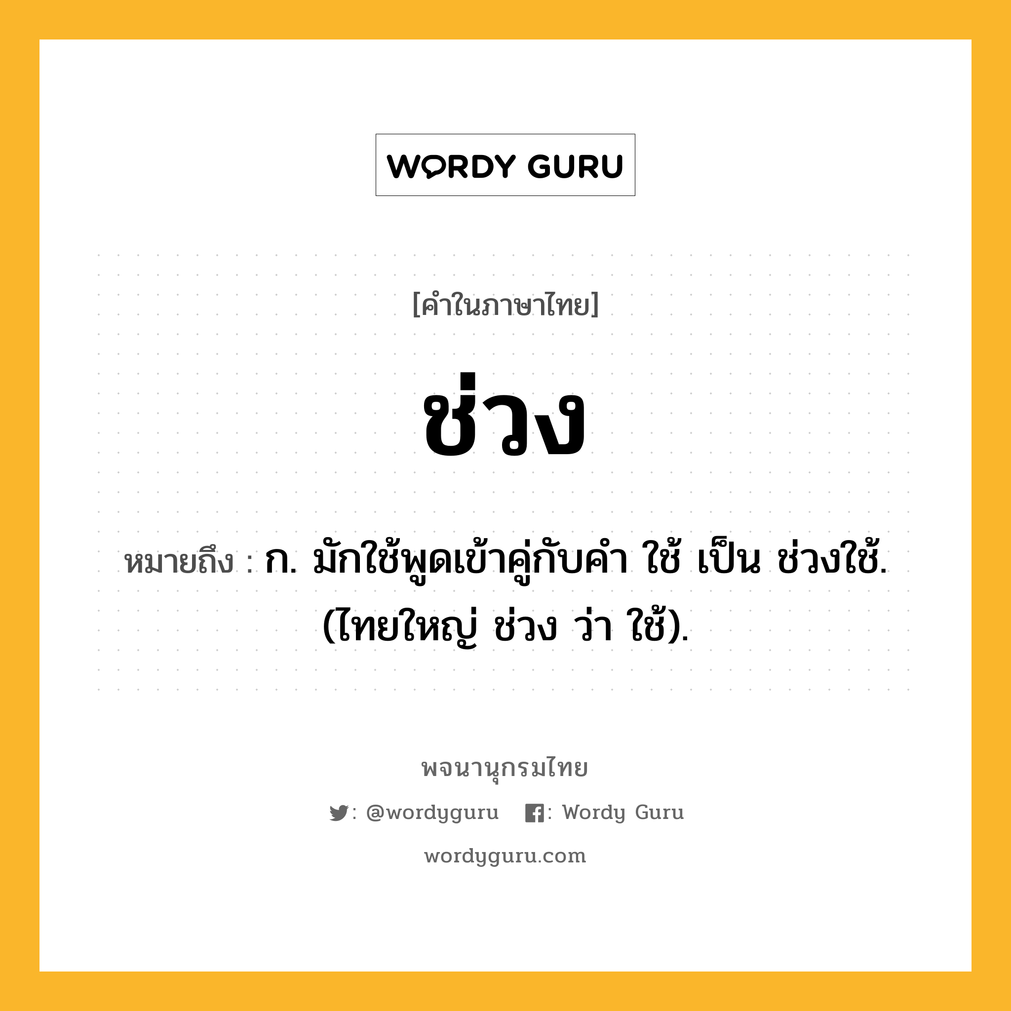 ช่วง ความหมาย หมายถึงอะไร?, คำในภาษาไทย ช่วง หมายถึง ก. มักใช้พูดเข้าคู่กับคํา ใช้ เป็น ช่วงใช้. (ไทยใหญ่ ช่วง ว่า ใช้).