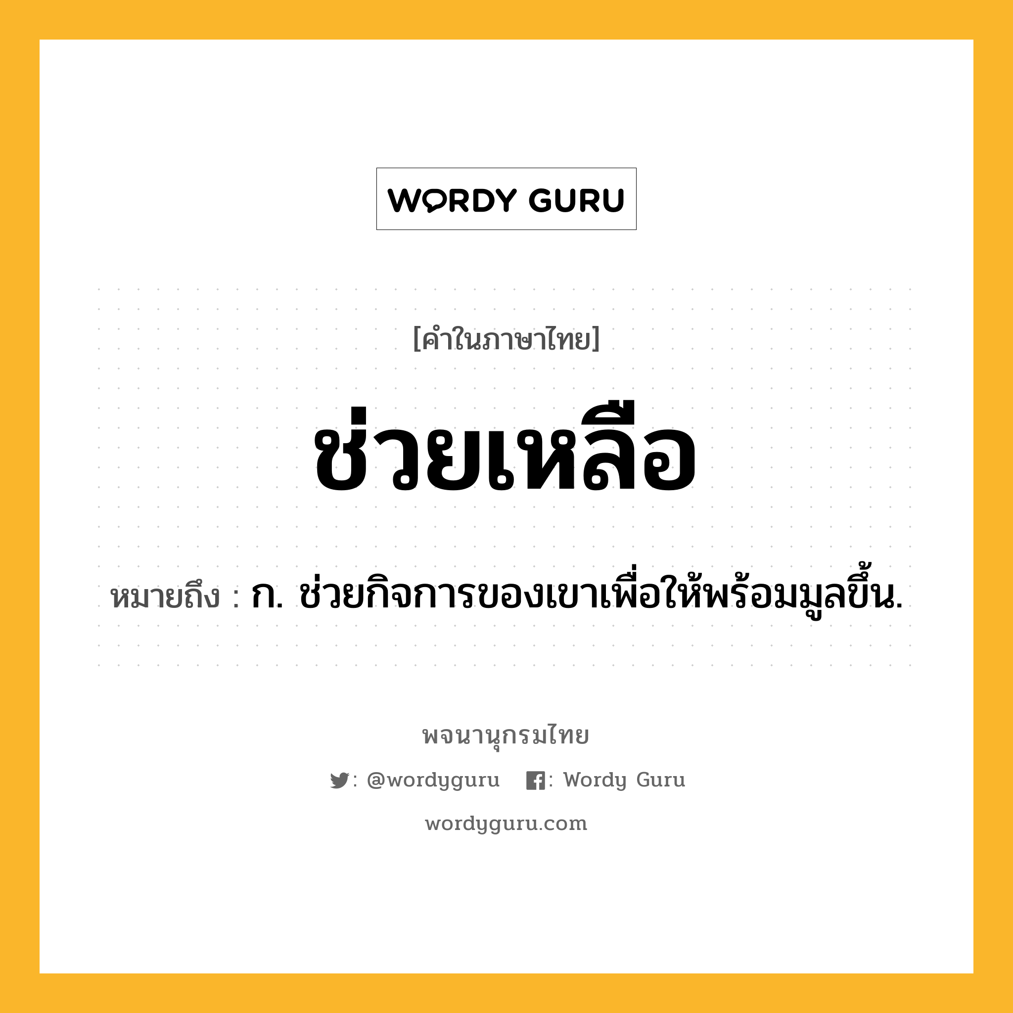 ช่วยเหลือ ความหมาย หมายถึงอะไร?, คำในภาษาไทย ช่วยเหลือ หมายถึง ก. ช่วยกิจการของเขาเพื่อให้พร้อมมูลขึ้น.