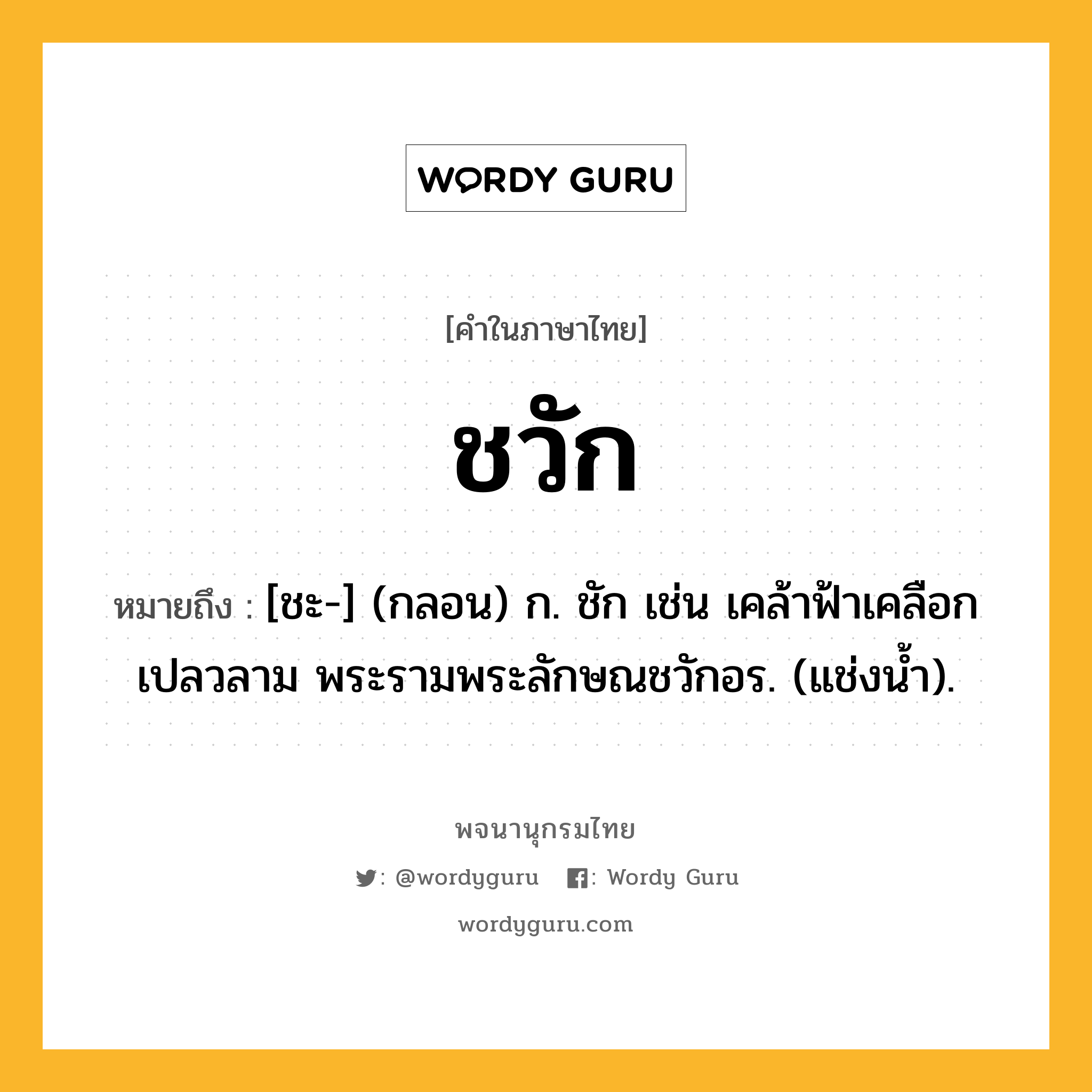 ชวัก ความหมาย หมายถึงอะไร?, คำในภาษาไทย ชวัก หมายถึง [ชะ-] (กลอน) ก. ชัก เช่น เคล้าฟ้าเคลือกเปลวลาม พระรามพระลักษณชวักอร. (แช่งน้ำ).