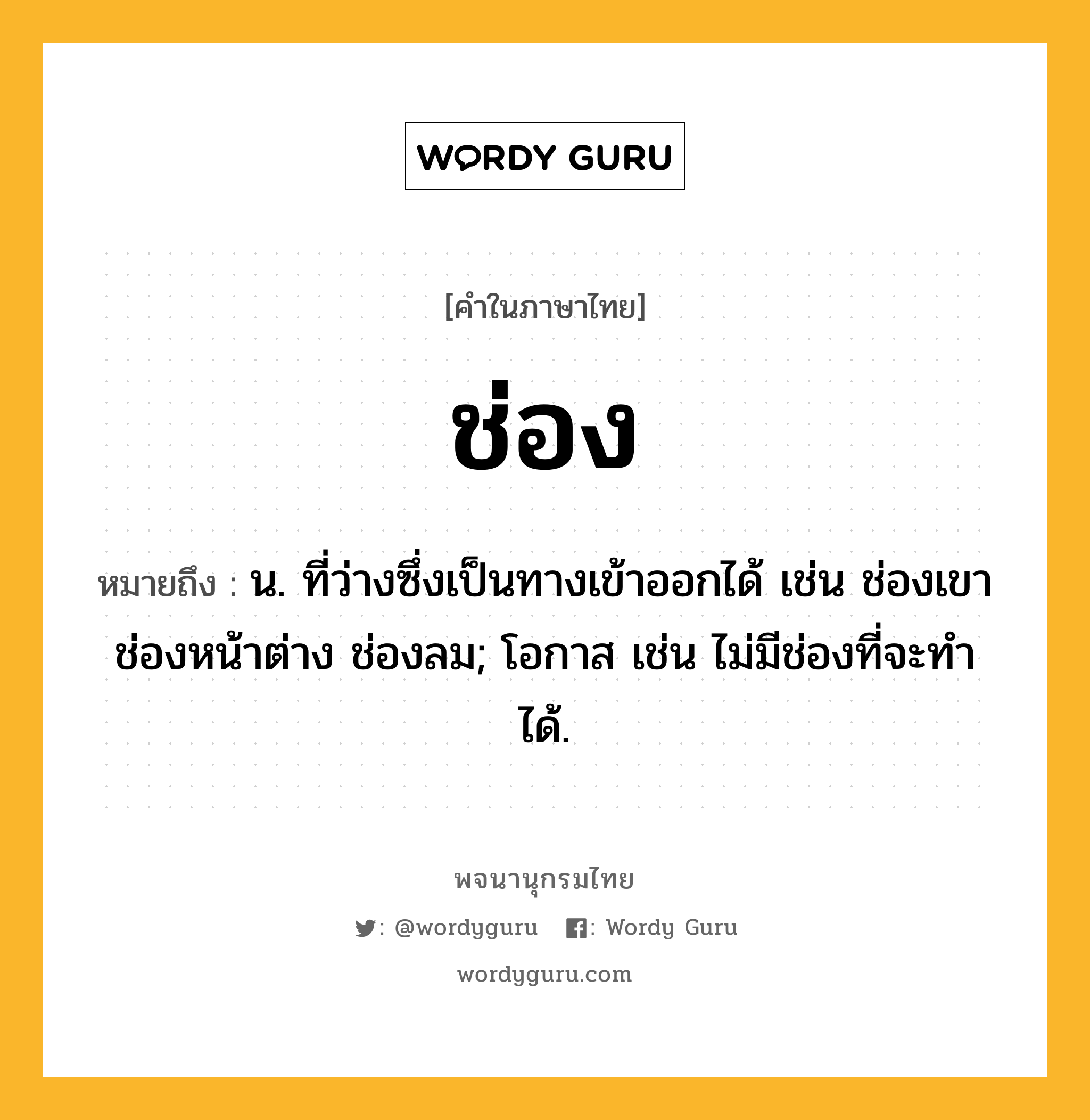 ช่อง ความหมาย หมายถึงอะไร?, คำในภาษาไทย ช่อง หมายถึง น. ที่ว่างซึ่งเป็นทางเข้าออกได้ เช่น ช่องเขา ช่องหน้าต่าง ช่องลม; โอกาส เช่น ไม่มีช่องที่จะทําได้.