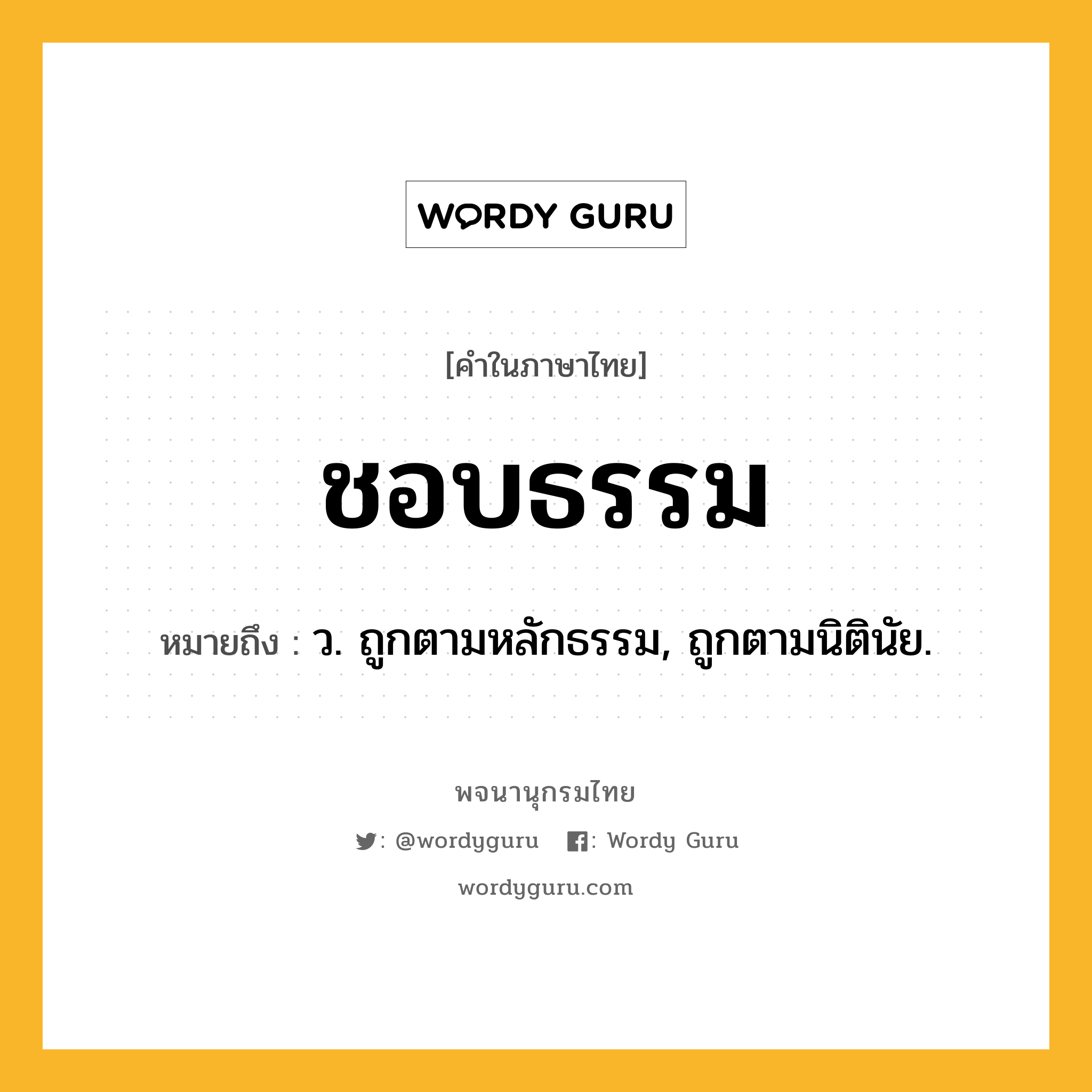 ชอบธรรม ความหมาย หมายถึงอะไร?, คำในภาษาไทย ชอบธรรม หมายถึง ว. ถูกตามหลักธรรม, ถูกตามนิตินัย.