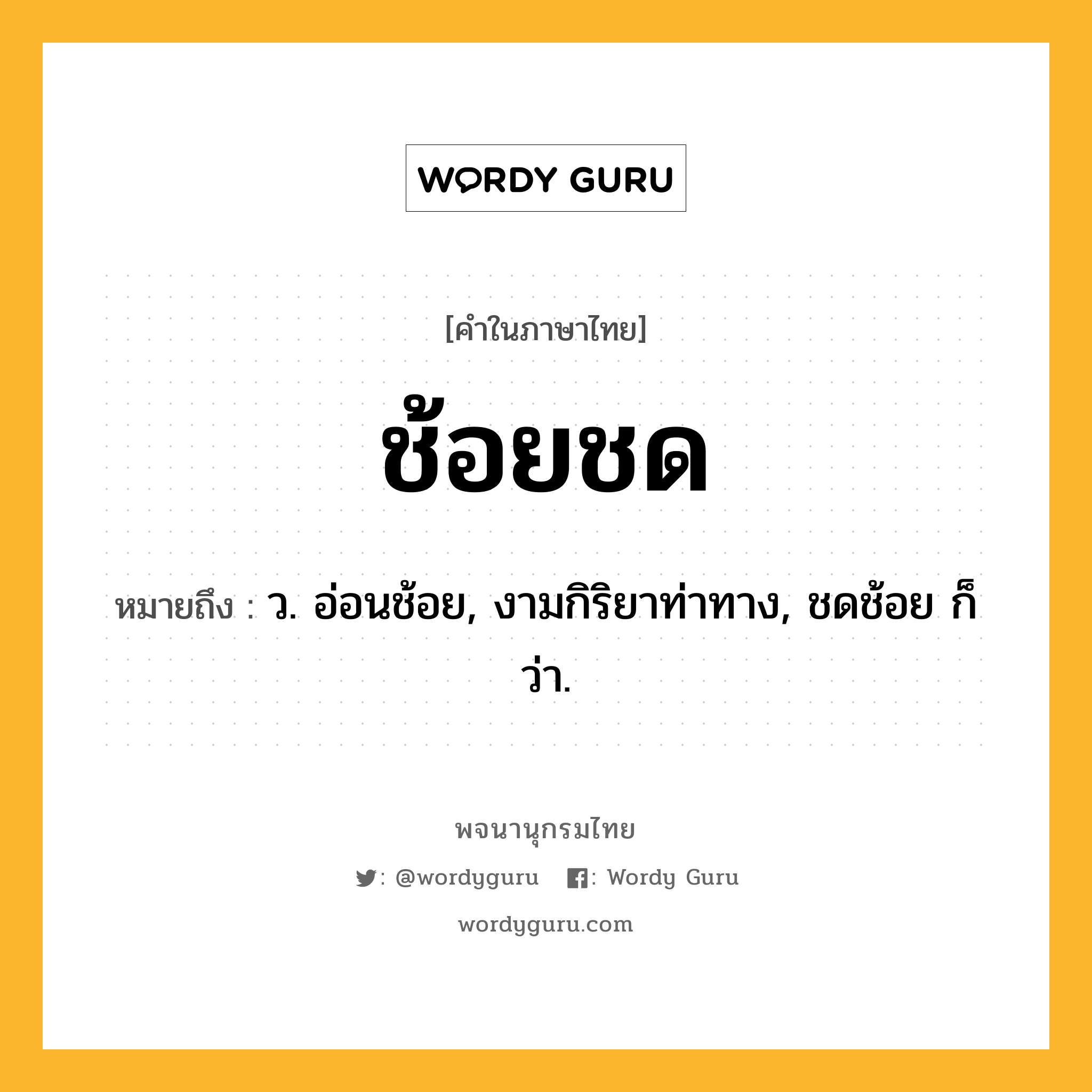ช้อยชด หมายถึงอะไร?, คำในภาษาไทย ช้อยชด หมายถึง ว. อ่อนช้อย, งามกิริยาท่าทาง, ชดช้อย ก็ว่า.