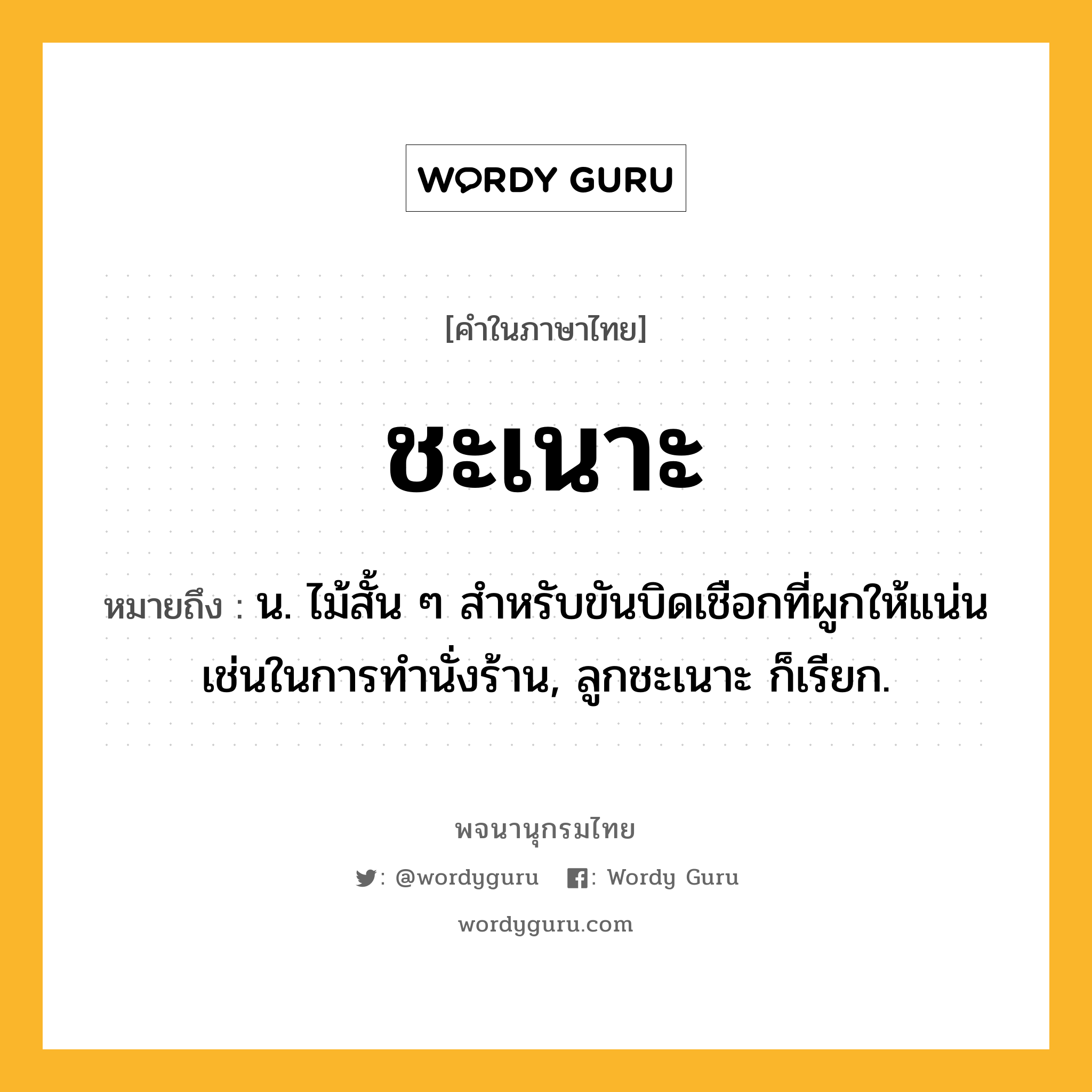 ชะเนาะ หมายถึงอะไร?, คำในภาษาไทย ชะเนาะ หมายถึง น. ไม้สั้น ๆ สำหรับขันบิดเชือกที่ผูกให้แน่นเช่นในการทํานั่งร้าน, ลูกชะเนาะ ก็เรียก.