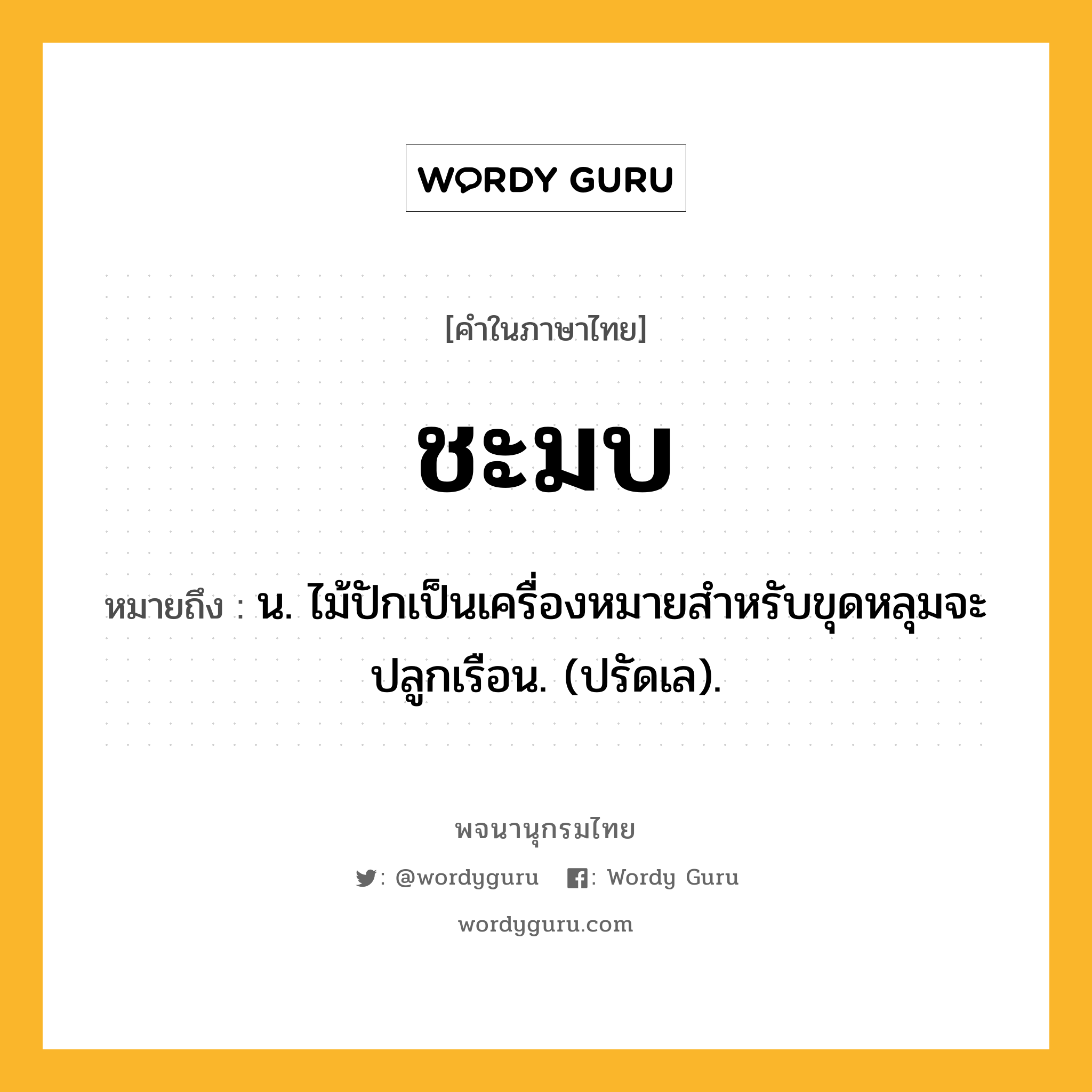 ชะมบ หมายถึงอะไร?, คำในภาษาไทย ชะมบ หมายถึง น. ไม้ปักเป็นเครื่องหมายสําหรับขุดหลุมจะปลูกเรือน. (ปรัดเล).