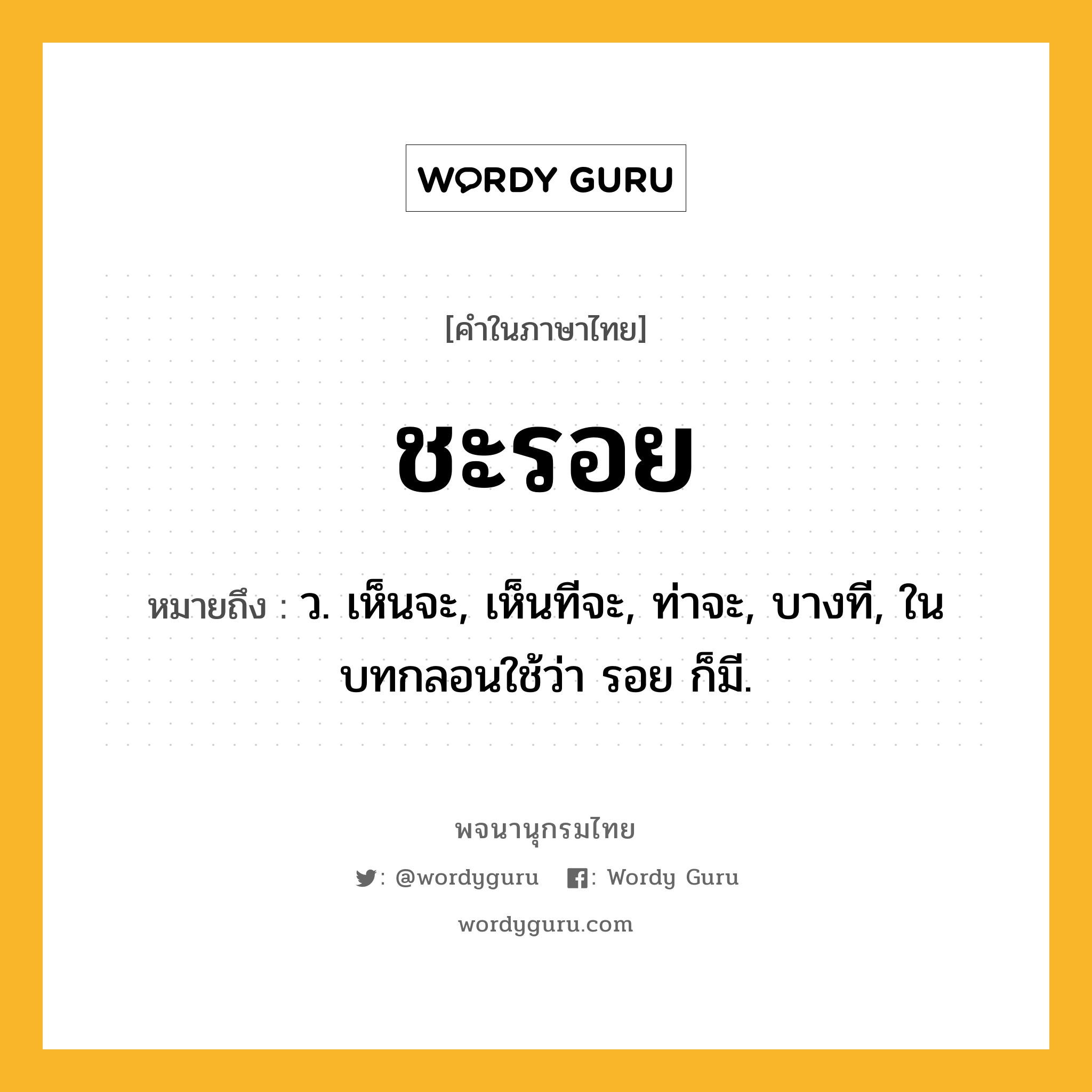 ชะรอย ความหมาย หมายถึงอะไร?, คำในภาษาไทย ชะรอย หมายถึง ว. เห็นจะ, เห็นทีจะ, ท่าจะ, บางที, ในบทกลอนใช้ว่า รอย ก็มี.