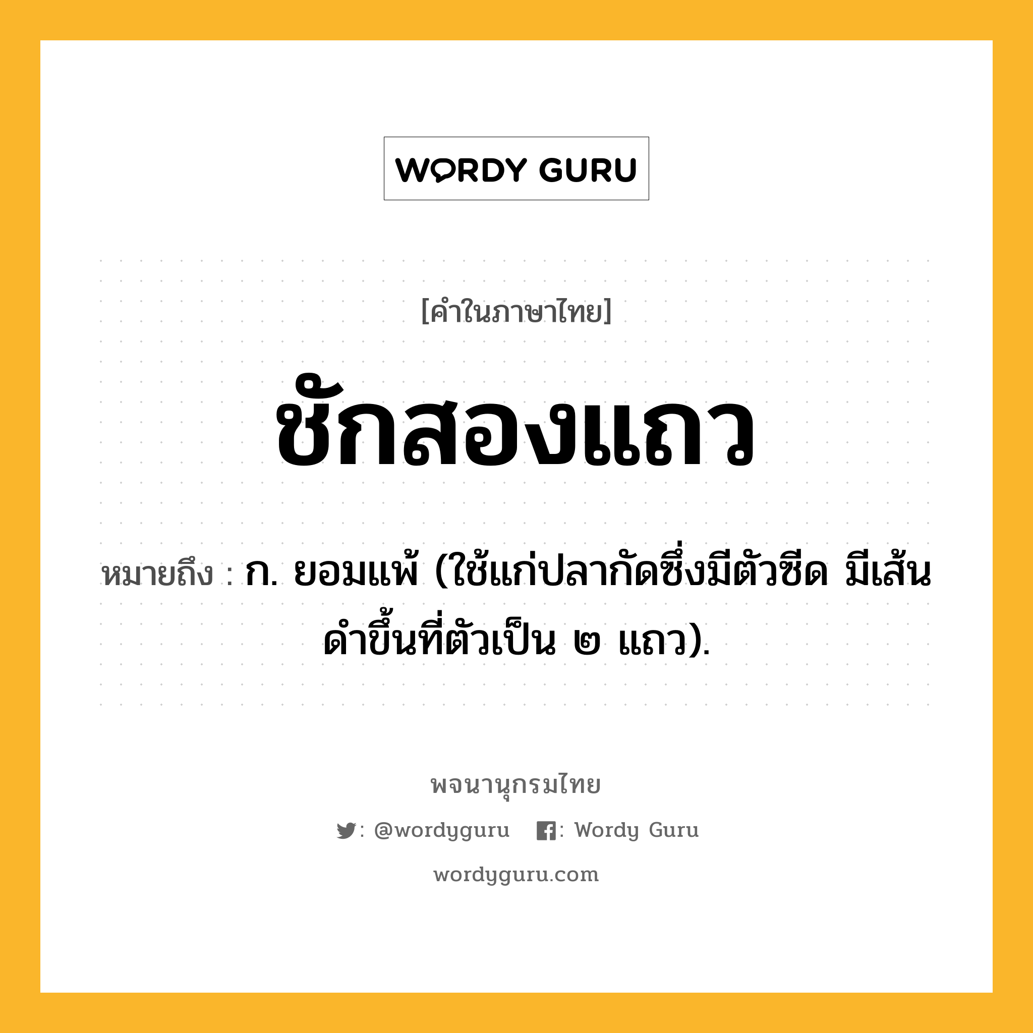 ชักสองแถว หมายถึงอะไร?, คำในภาษาไทย ชักสองแถว หมายถึง ก. ยอมแพ้ (ใช้แก่ปลากัดซึ่งมีตัวซีด มีเส้นดําขึ้นที่ตัวเป็น ๒ แถว).