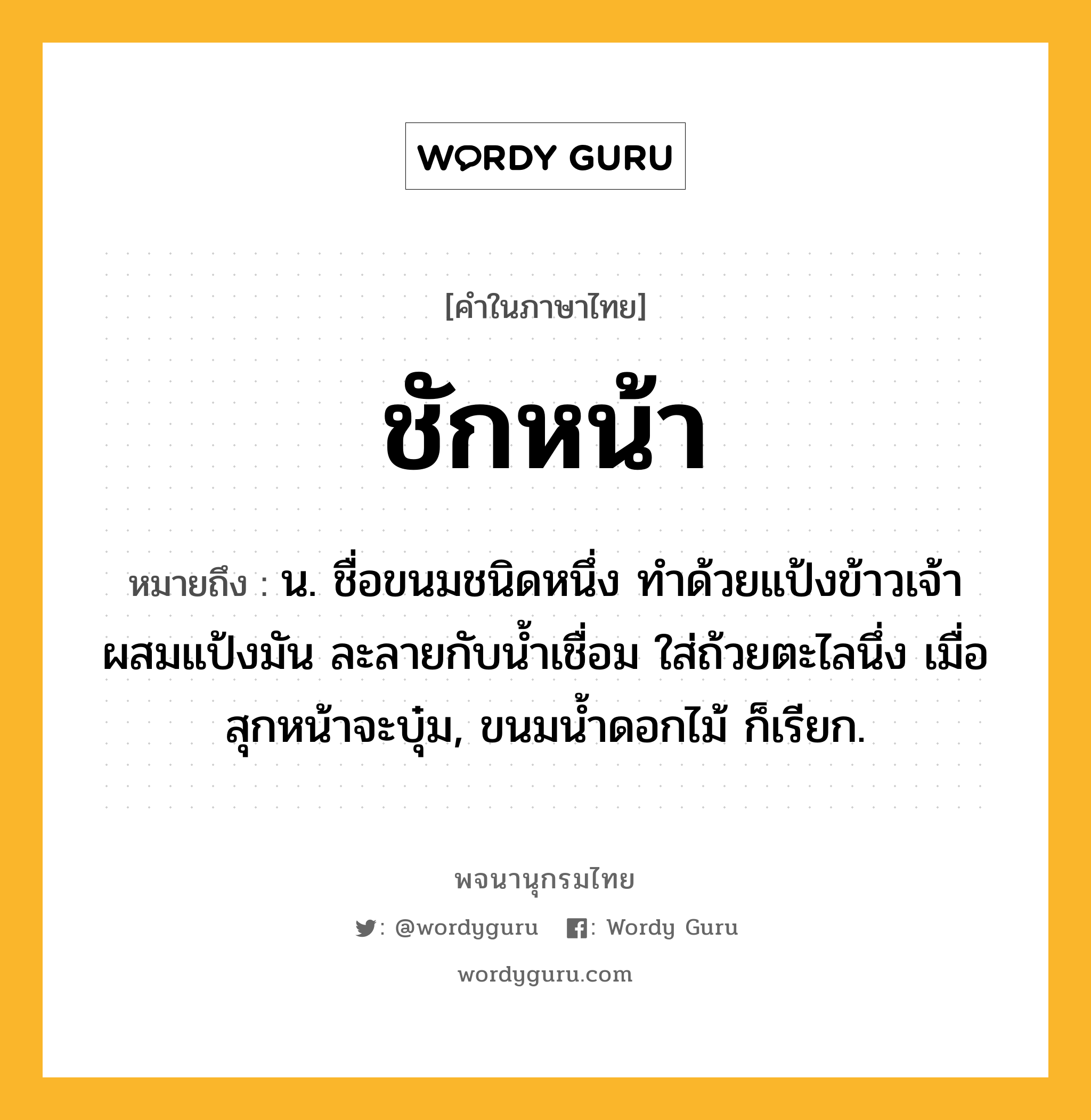 ชักหน้า ความหมาย หมายถึงอะไร?, คำในภาษาไทย ชักหน้า หมายถึง น. ชื่อขนมชนิดหนึ่ง ทําด้วยแป้งข้าวเจ้าผสมแป้งมัน ละลายกับนํ้าเชื่อม ใส่ถ้วยตะไลนึ่ง เมื่อสุกหน้าจะบุ๋ม, ขนมนํ้าดอกไม้ ก็เรียก.